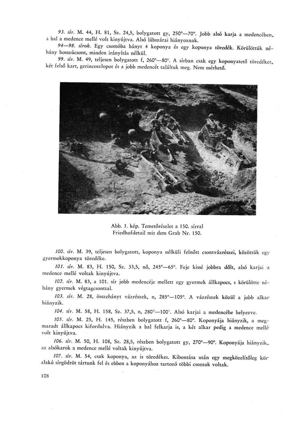 93. sír. M. 44, H. 81, Sz. 24,5, bolygatott gy, 250-70. Jobb alsó karja a medencében, a bal a medence mellé volt kinyújtva. Alsó lábszárai hiányoznak. 94 98. sírok.