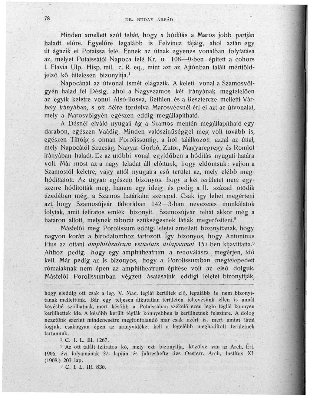 78 DB. BUDA Y ÁRPÁD Minden amellett szól tehát, hogy a hódítás a Maros jobb partján haladt előre. Egyelőre legalább is Felvincz tájáig, ahol aztán egy út ágazik el Potaissa felé.