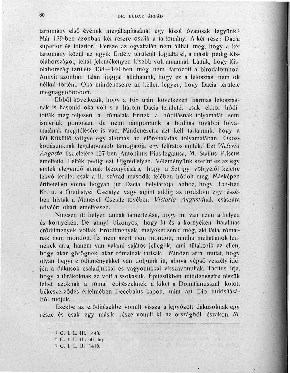 80 DR. BUDAY ÁRPÁD tartomány első évének megállapításánál egy kissé óvatosak legyünk. 1 Már 129-ben azonban két részre oszlik a tartomány. A két rész: Dacia superior és iníerior.