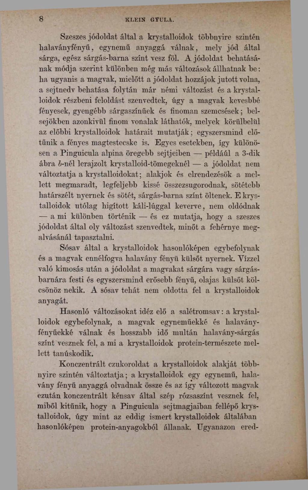 8 KLEIN GYULA. Szeszes jódoldat által a krystalloidok többnyire szintén halaványfényű, egynemű anyaggá válnak, mely jód által sárga, egész sárgás-barna színt vesz föl.