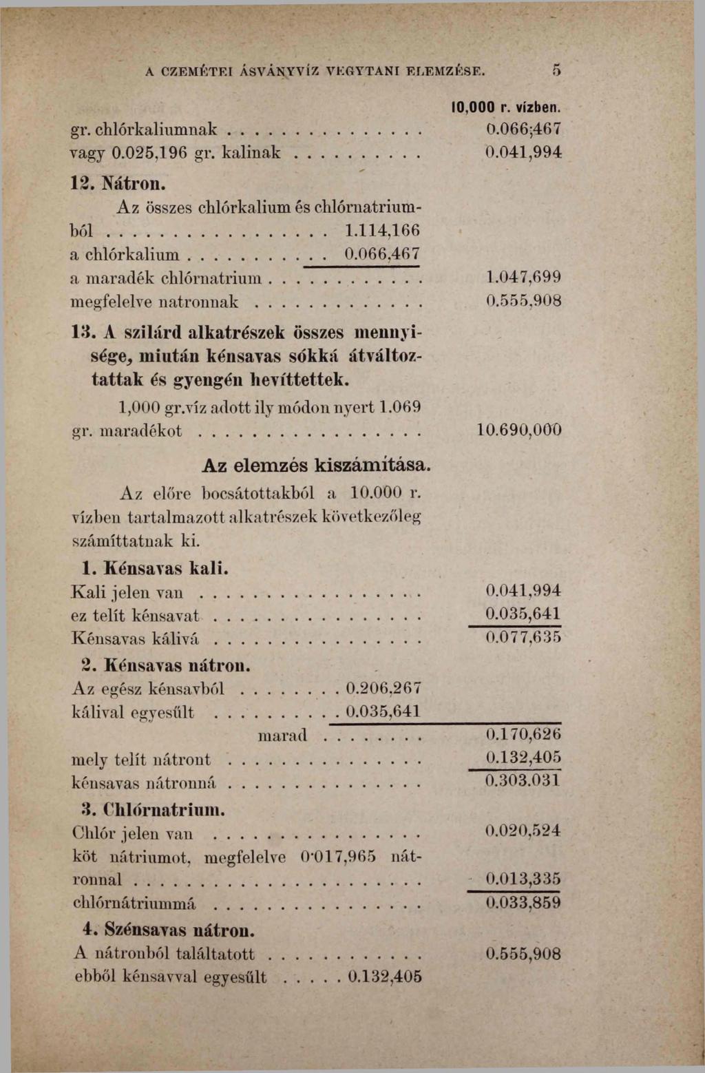 A CZEMÉTEI ÁSVÁNYVÍZ VEGYTANI ELEMZÉSE. 5 gr. chlórkaliumnak... vagy 0.025,196 gr. k á lin a k... 12. Nátron. Az összes chlórkalium és chlórnatriumb ó l... 1.114,166 a chlórkalium... 0.066.