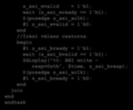 begin #1 s_axi_awaddr = address; s_axi_awprot = 3'b000; s_axi_awvalid = 1'b1; wait (s_axi_awready == 1'b1); @(posedge s_axi_aclk); #1 s_axi_awvalid = 1'b0; end //Írási adat csatorna.
