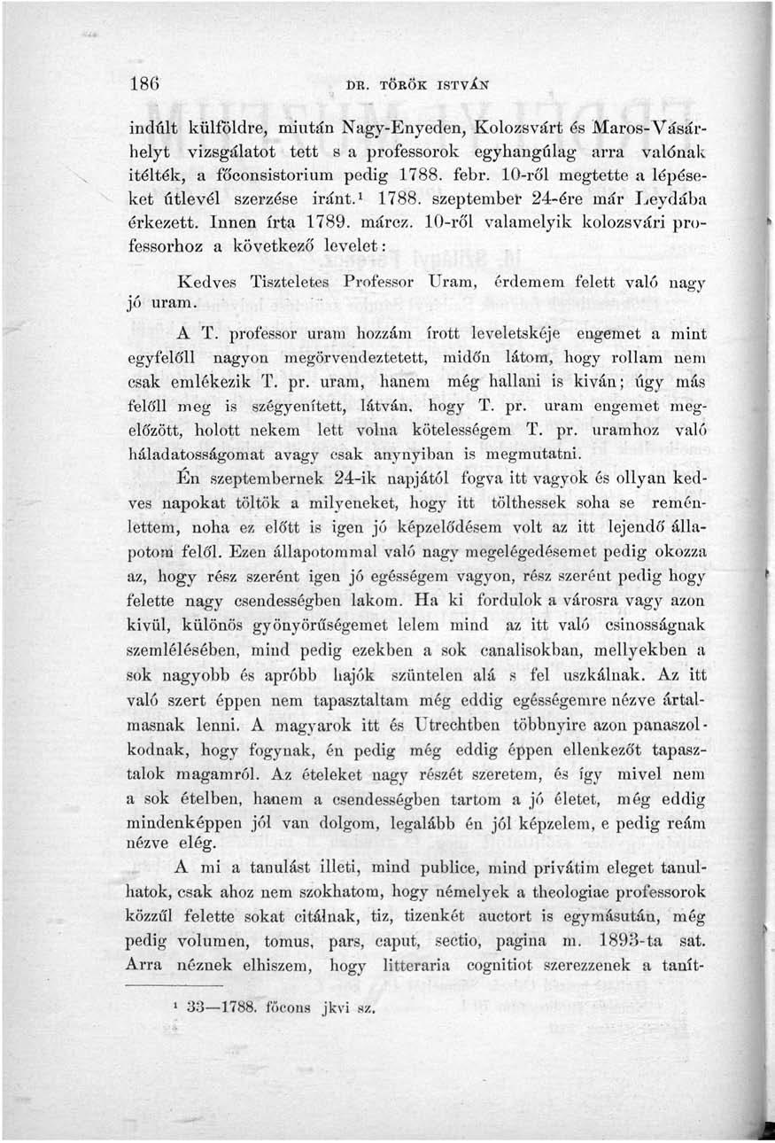 186 t>r. TÖKÖK ISTVÍN indult külföldre, miután Nagy-Enyeden, Kolozsvárt és Maros-Vásárhelyt vizsgálatot tett s a professorok egyhangúlag arra valónak ítélték, a főconsistorium pedig 1788. febr.