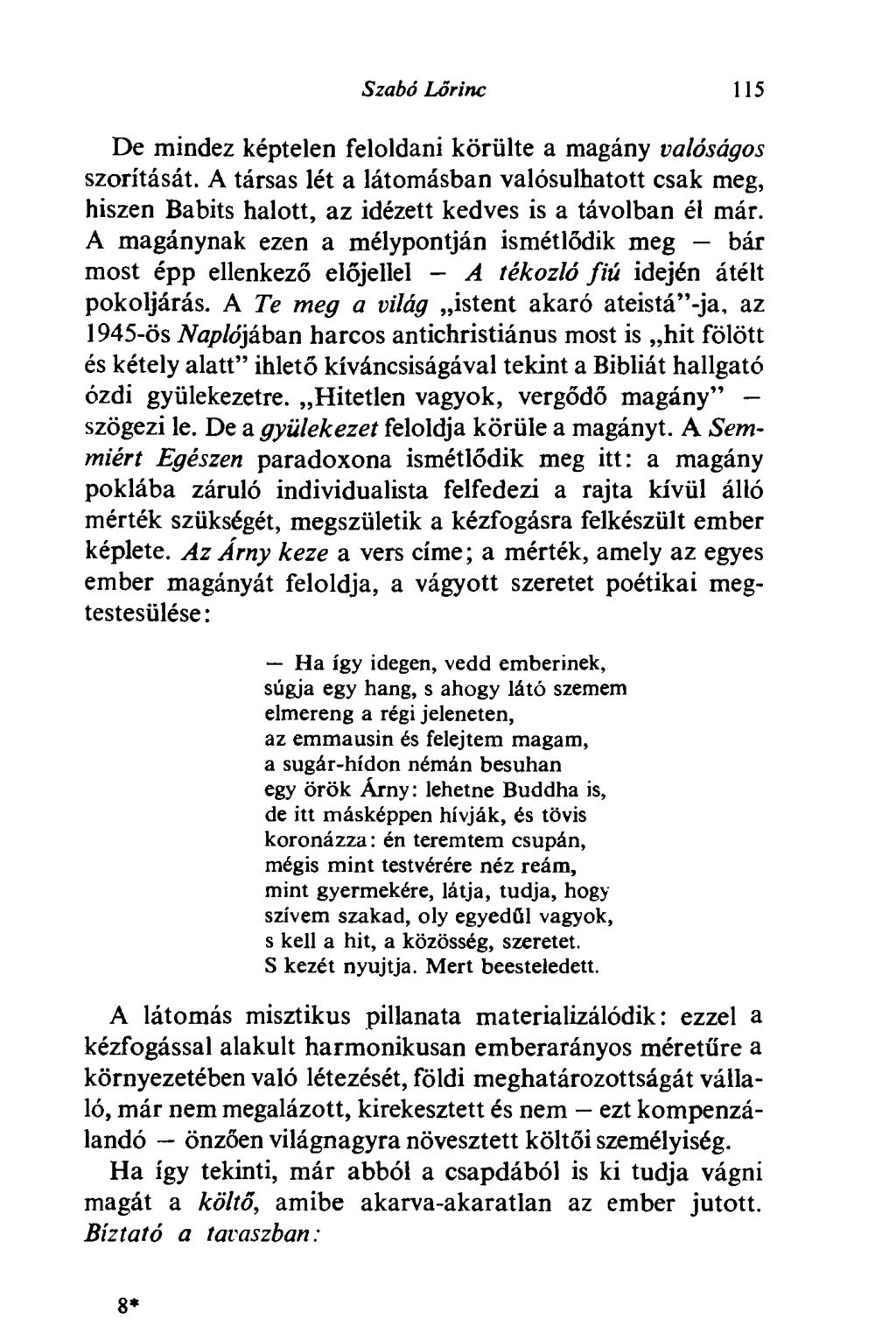 Szabó Lőrinc 115 De mindez képtelen feloldani körülte a magány valóságos szorítását. A társas lét a látomásban valósulhatott csak meg, hiszen Babits halott, az idézett kedves is a távolban él már.