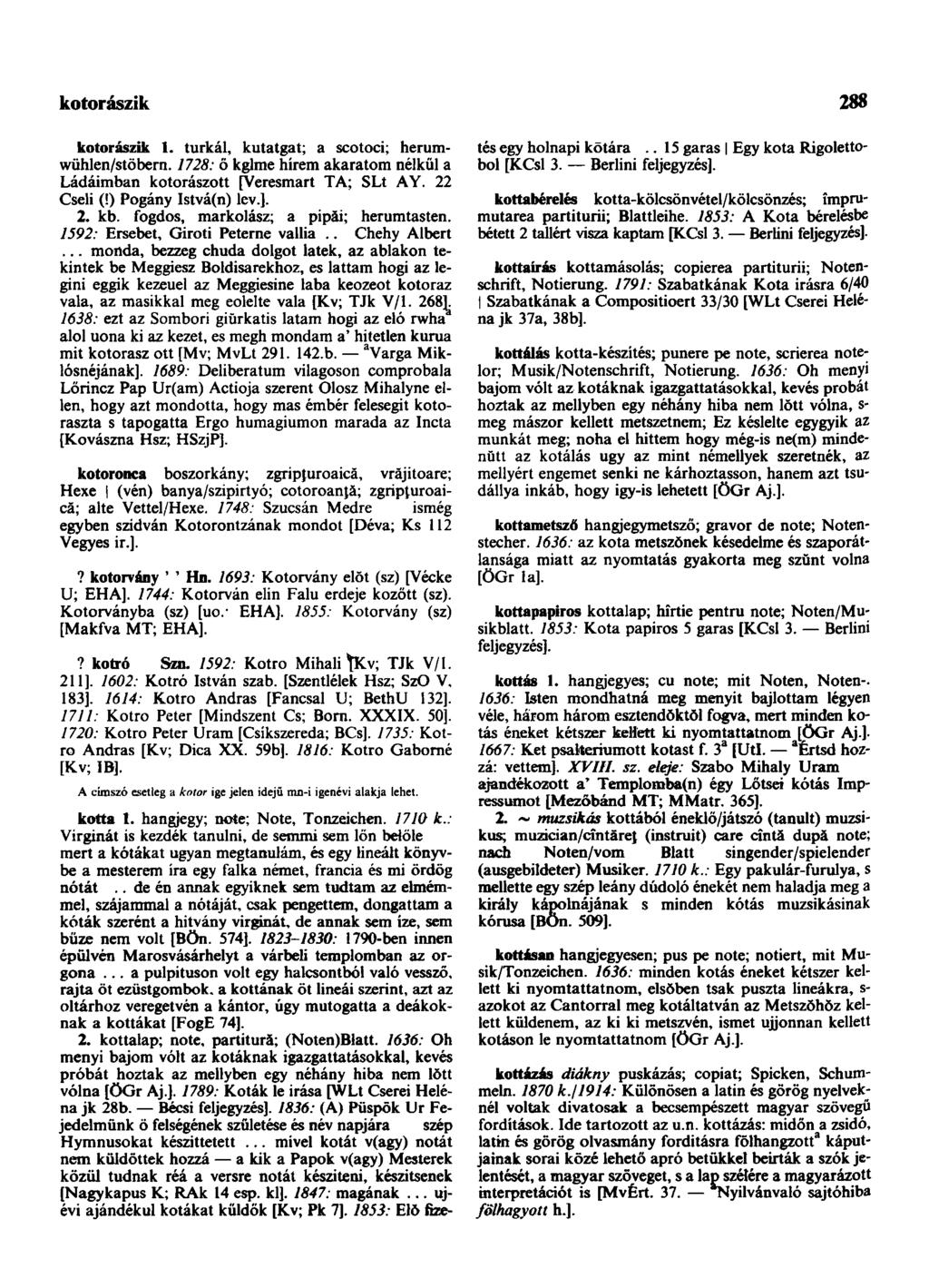 kotorászik 288 kotorászik 1. turkál, kutatgat; a scotoci; herumwühlen/stōbern. 1728: Ő kglme hírem akaratom nélkül a Ládáimban kotorászott [Veresmart TA; SLt AY. 22 Cseli (!) Pogány Istvá(n) lev.]. 2. kb.