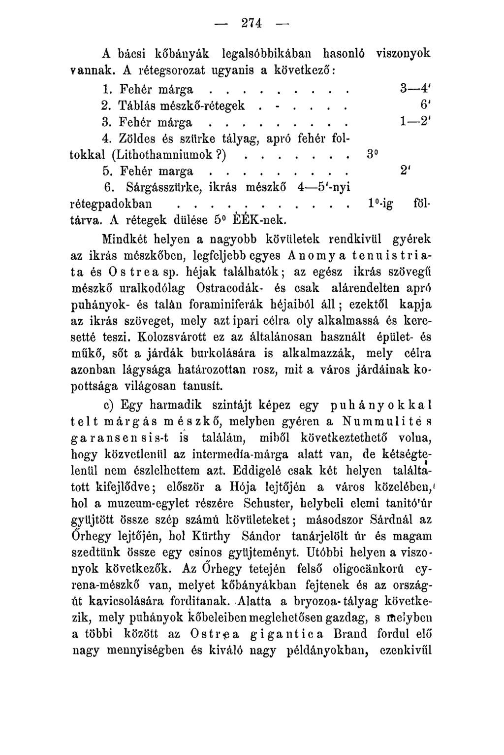 274 A bácsi kőbányák legalsóbbikában hasonló viszonyok vannak. A rétegsorozat ugyanis a következő: 1. Fehér m á r g a... 3 4' 2. Táblás mészkő-rétegek...... 6' 3. Fehér m á r g a... 1 2' 4.