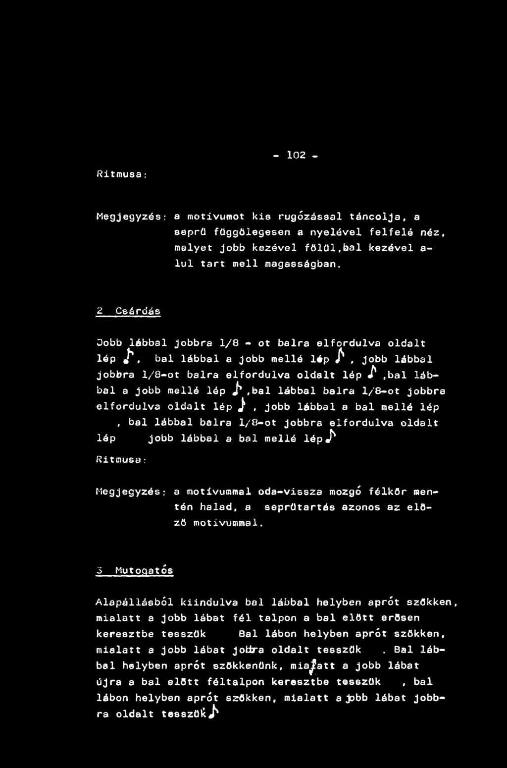 - 102 - Ritmusa; Megjegyzés; a motívumot kis rugózással táncolja, a seprű függőlegesen a nyelével felfelé néz, melyet jobb kezével főiül.bal kezével a- lul tart mell magasságban.