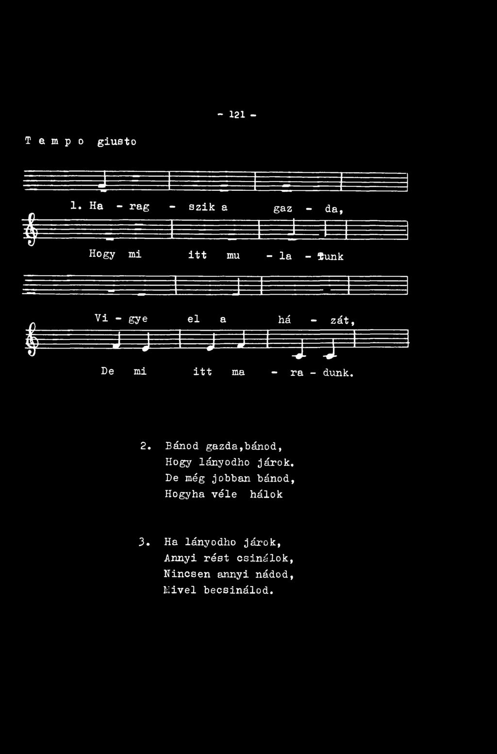 - 121- T e m p o giusto 1. H a - r a g - szik a gaz - da, $ Hog y mi itt m u - la - Tünk Vi - gye el a há - zát, $ J J ± -. J J I j _ ^ De mi itt ma - ra - dunk. 2.