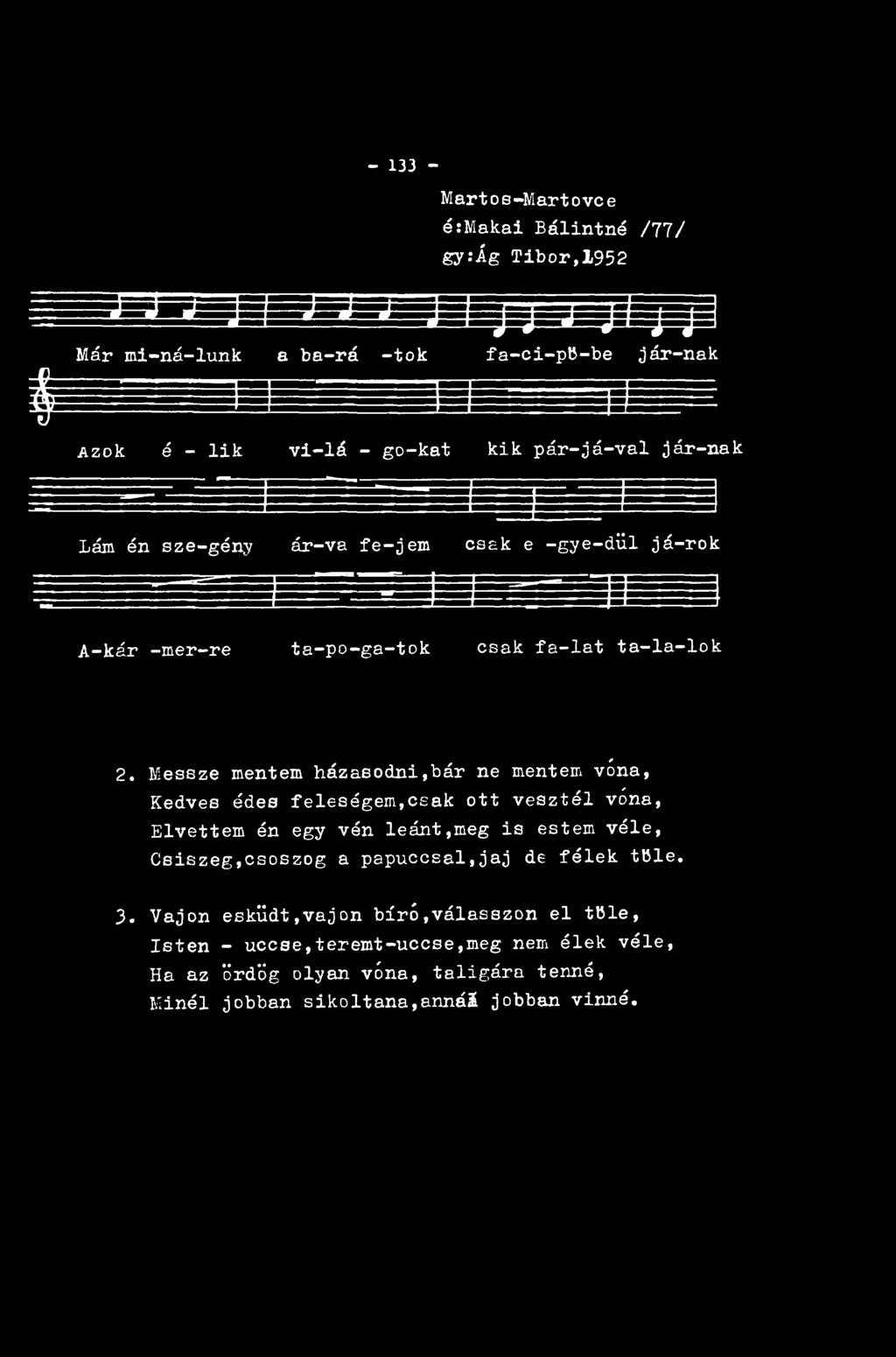 -133 - Martos-Martovce é:makai Bálintné /77/ gy:ág Tibor,1952 J J J J ) J J J j- ) -j j j - j+ j j M á r mi- ná- lunk a ba- rá -tok fa- ci-pb-be jár-nak $ Azok é - lik vi-lá - go-kat kik pár-já-val