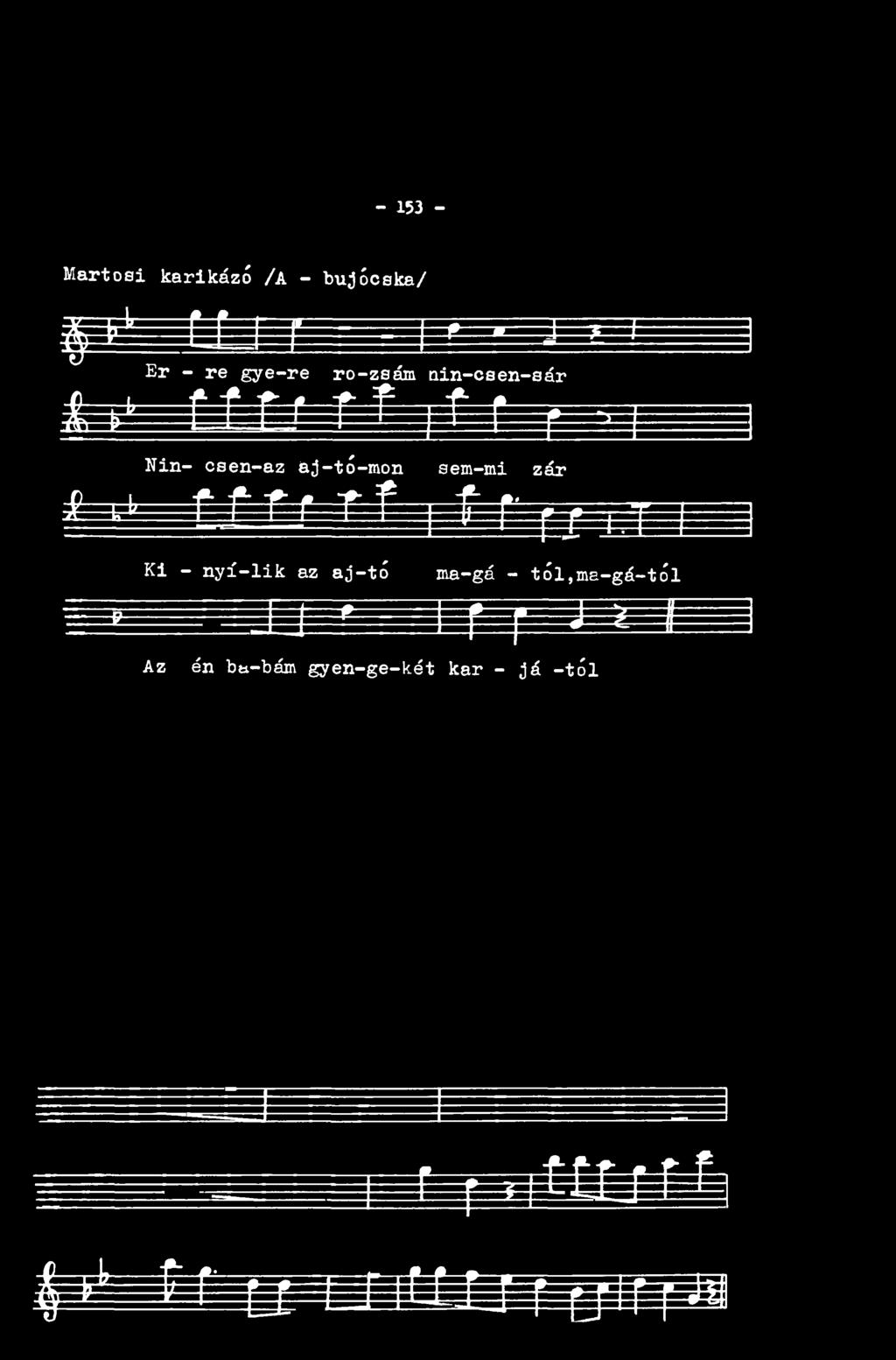 - 153 - Martősi karikázó /A - bújócska/ X * ht*------f f * ^ * J?! ^ ' '- J Er - re gye-re ro-zsám nin-caen-sár # --P ^ f ^---'--- f r! f ' r f i[ t r -T. -, ; -.- )!----!----------- Nin- csen-az a j-tó -mon J?