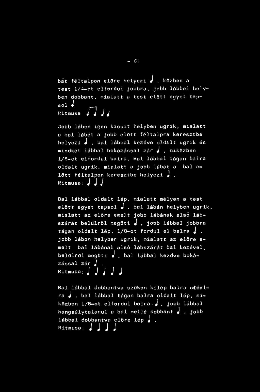 - 6: bát féltalpon előre helyezi J, közben a test 1/4-et elfordul jobbra, jobb lábbal helyben dobbant, mialatt a test előtt egyet tapsol J _^ Ritmusa 7 J J J Jobb lábon igen kicsit helyben ugrik,