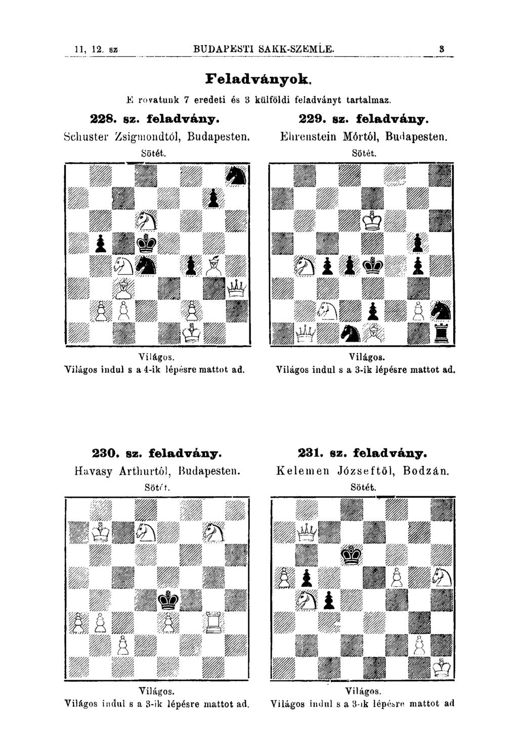 11, 12. sz BUDAPESTI SAIÍK-SZEMLE. 3 Feladványok. E rovatunk 7 eredeti ós 3 külföldi feladványt tartalmaz. 228. sz. feladvány. Scliuster Zsigmondtól, Budapesten. 229. sz. feladvány. Ehrenstein Mórtól, Bu<lapesten.