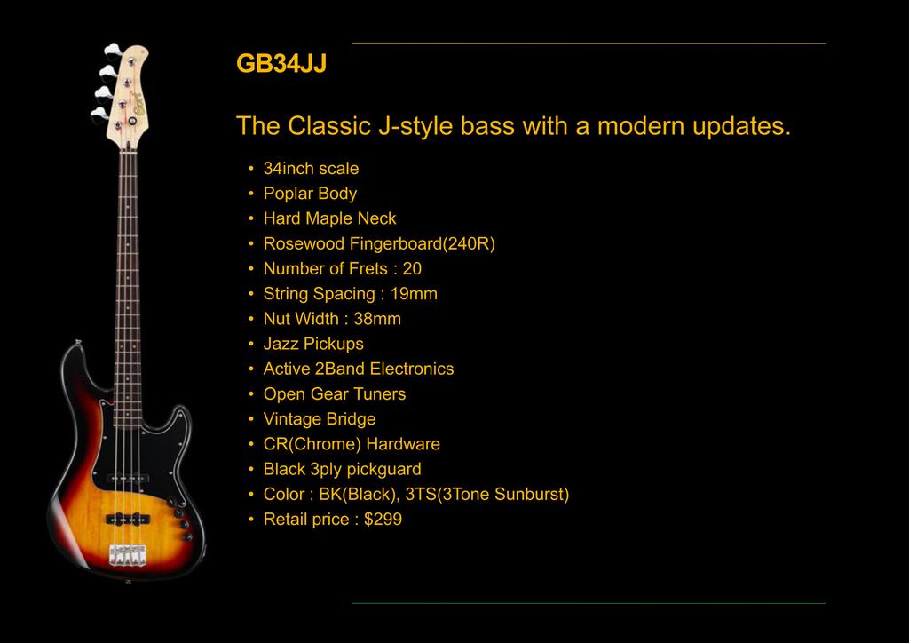 GB34JJ A klasszikus J-style basszusgitár modern köntösben Konstrukció: csavarozott nyak, ergonomikus kialakítás Menzúra: 34 (864 mm) Test: nyárfa Nyak: kanadai kemény juhar Fogólap: