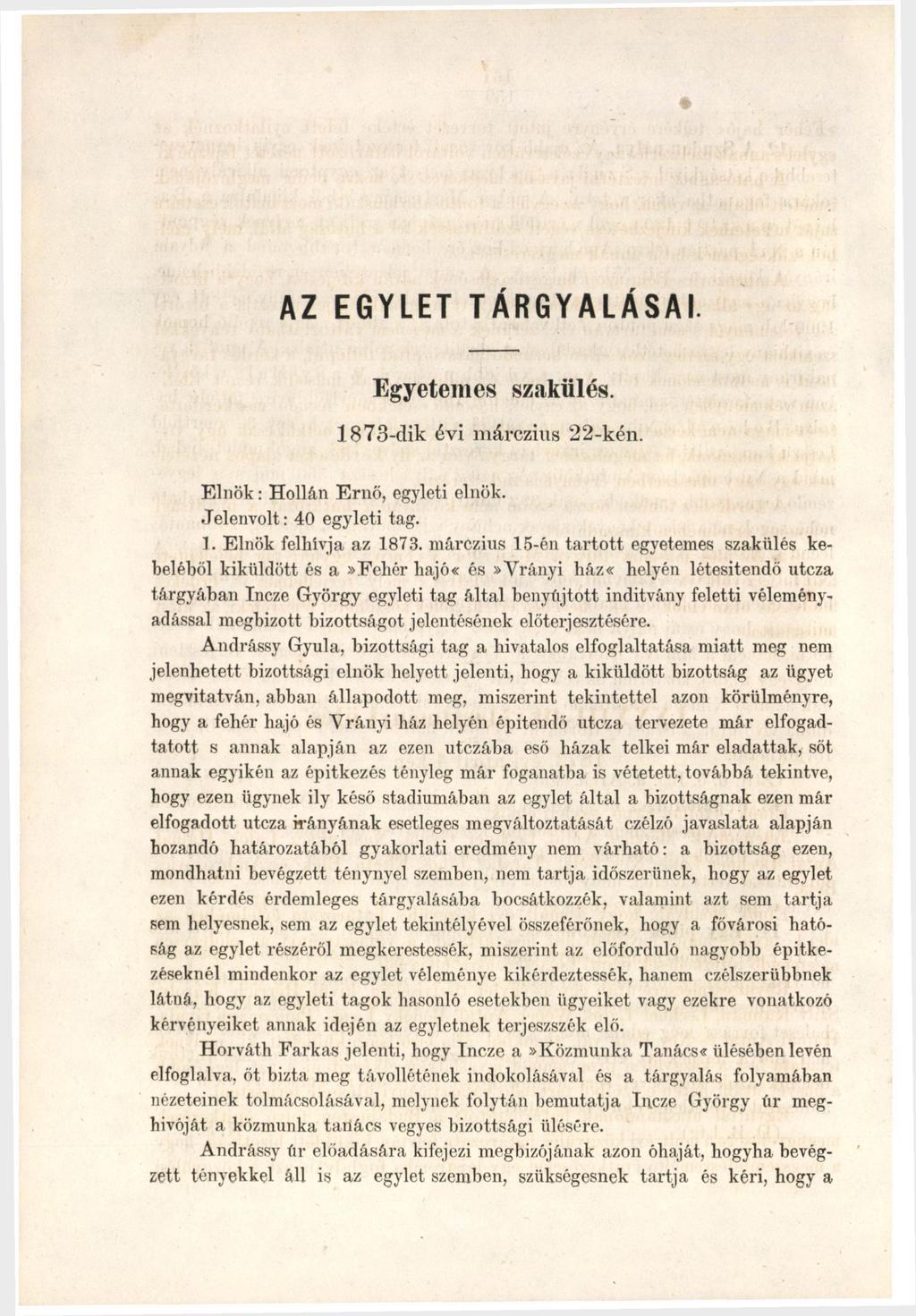 AZ EGYLET TÁRGYALÁSAI. Egyetemes szakiilés. 1873-dik évi márczius 22-kén. Elnök: Hollán Ernő, egyleti elnök. Jelenvolt: 40 egyleti tag. 1. Elnök felhívja az 1873.