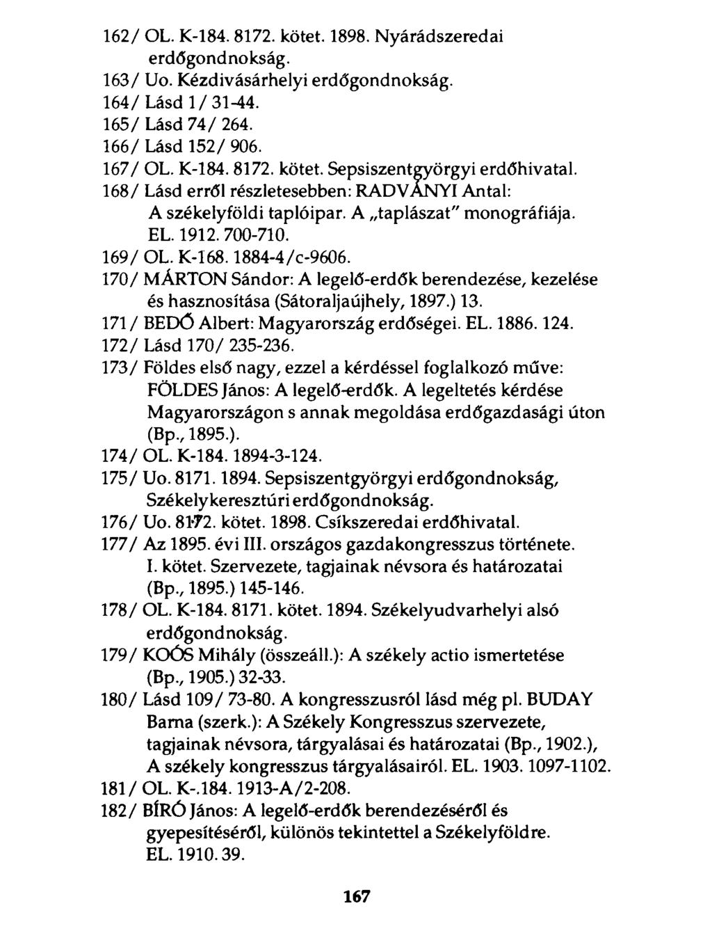 162/ OL. K-184.8172. kötet. 1898. Nyárádszeredai erdőgondnokság. 163/ Uo. Kézdivásárhelyi erdőgondnokság. 164/Lásd 1/31-44. 165/ Lásd 74/ 264. 166/ Lásd 152/ 906. 167/ OL. K-184.8172. kötet. Sepsiszentgyörgyi erdőhivatal.