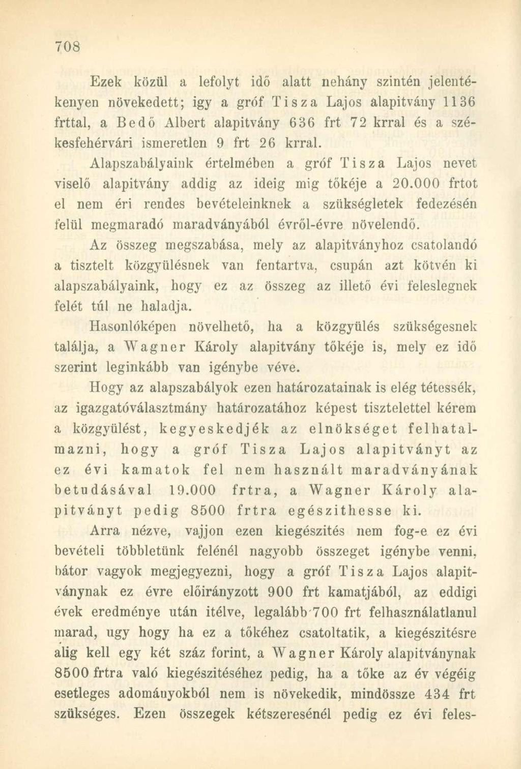Ezek közül a lefolyt idő alatt néhány szintén jelentékenyen növekedett; igy a gróf Tisza Lajos alapítvány 1136 írttal, a Bedő Albert alapítvány 636 frt 72 krral és a székesfehérvári ismeretlen 9 frt