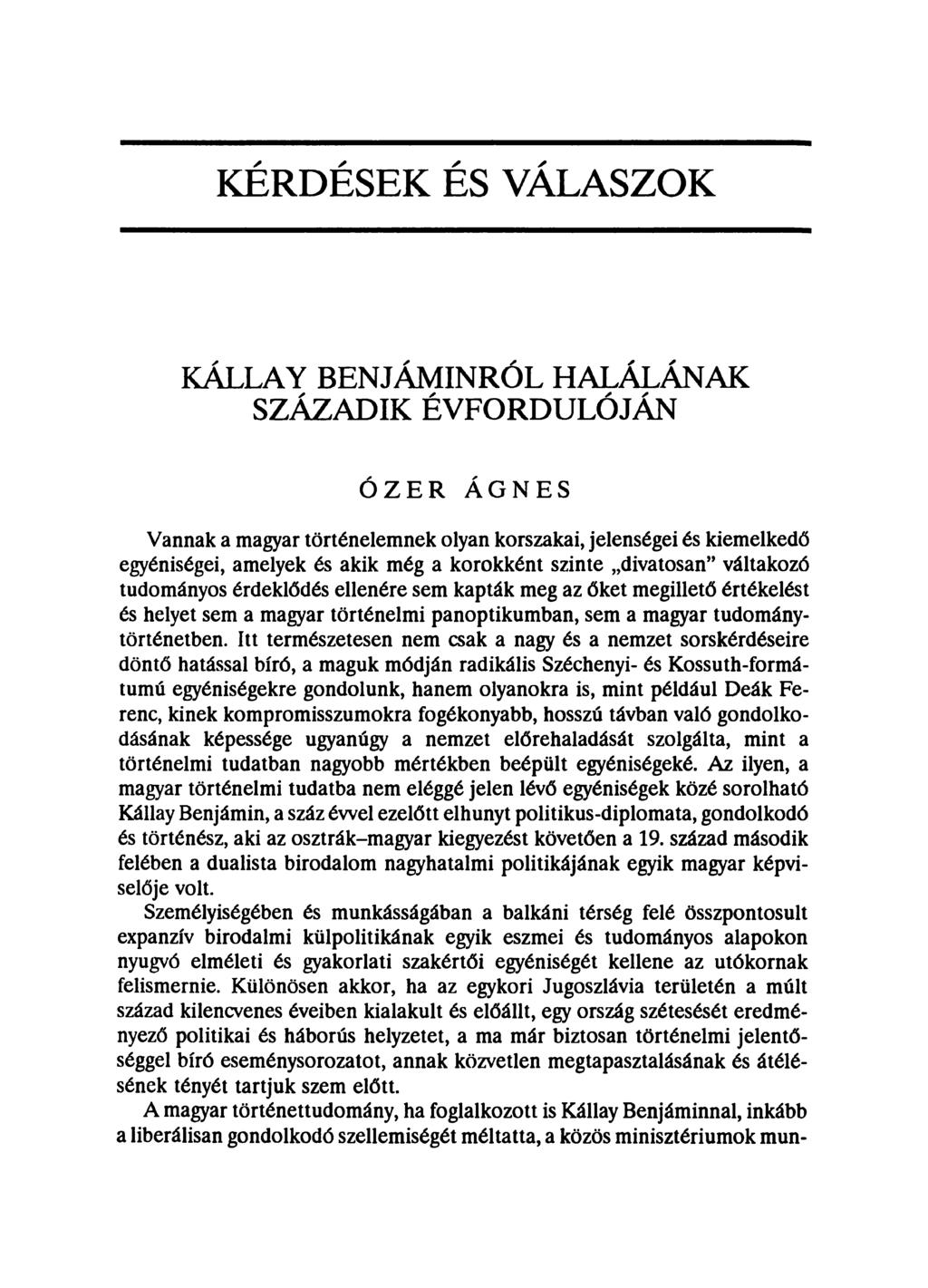 KÉRDÉSEK ÉS VÁLASZOK KÁLLAY BENJÁMINRÓL HALÁLÁNAK SZÁZADIK ÉVFORDULÓJÁN ÓZER ÁGNES Vannak a magyar történelemnek olyan korszakai, jelenségei és kiemelkedő egyéniségei, amelyek és akik még a korokként