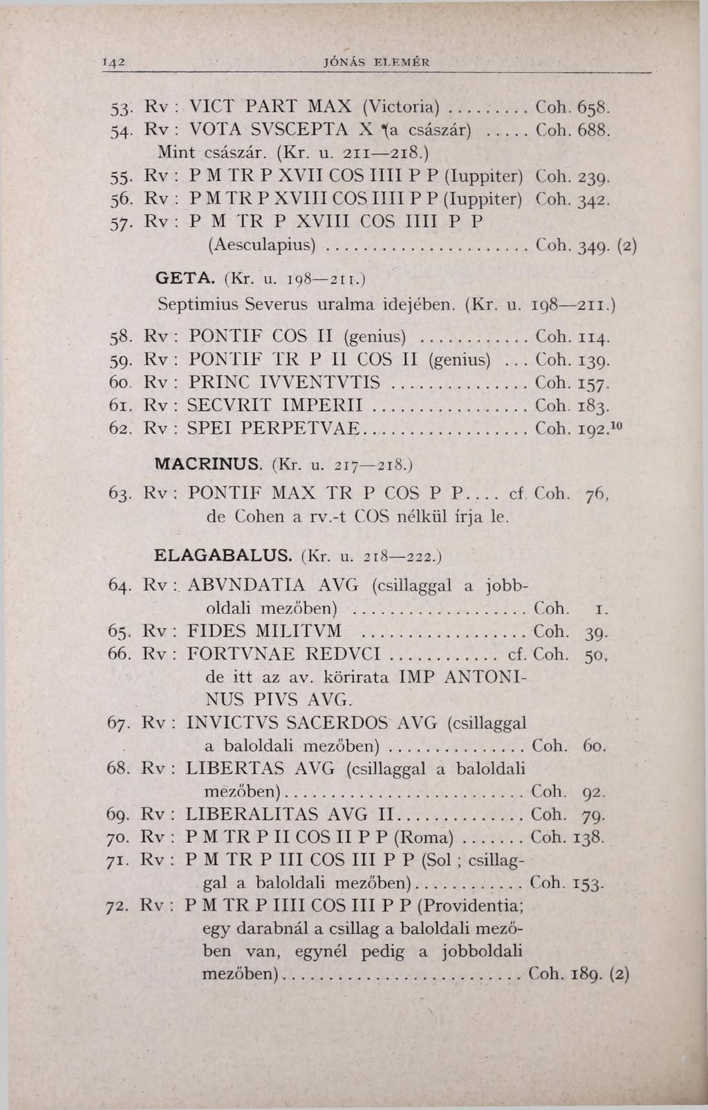 142 JÓNÁS ELEM ÉR 53. Rv : VICT PART MAX (Victoria)... Coh. 658. 54. Rv : VOTA SVSCEPTA X *(a császár)... Coh. 688. Mint császár. (Kr. u. 211 218.) 55. Rv : PMTRP XVII COS Ilii P P (Iuppiter) Coh.