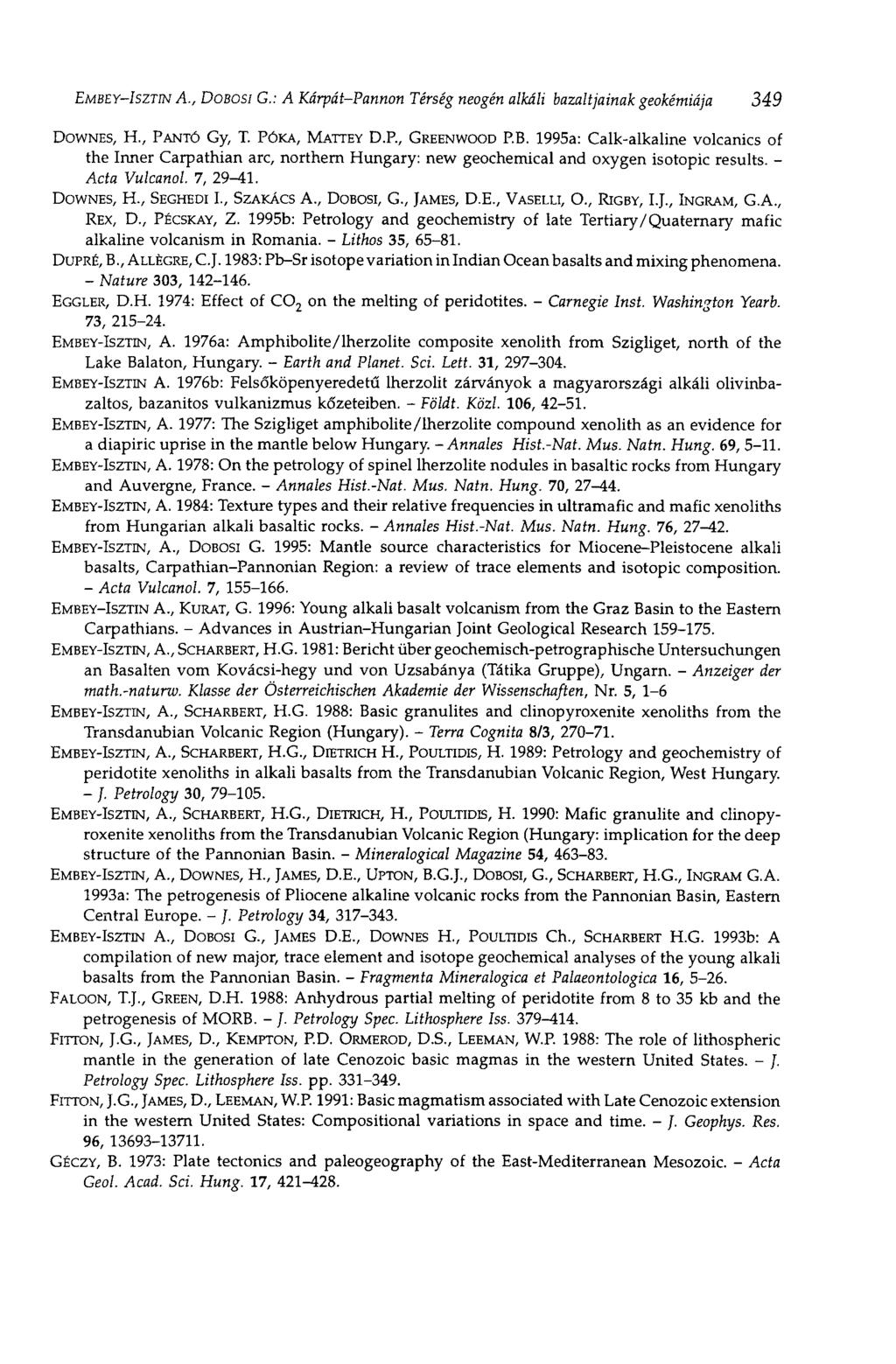 EMBEY-ISZTIN A., DOBOSI G.: A Kárpát-Pannon Térség neogén alkáli bazaltjainak geokémiája 349 DOWNES, H., PANTÓ Gy, T. PÓKA, MATTEY D.P., GREENWOOD P.B. 1995a: Calk-alkaline volcanics of the Inner Carpathian arc, northern Hungary: new geochemical and oxygen isotopic results.