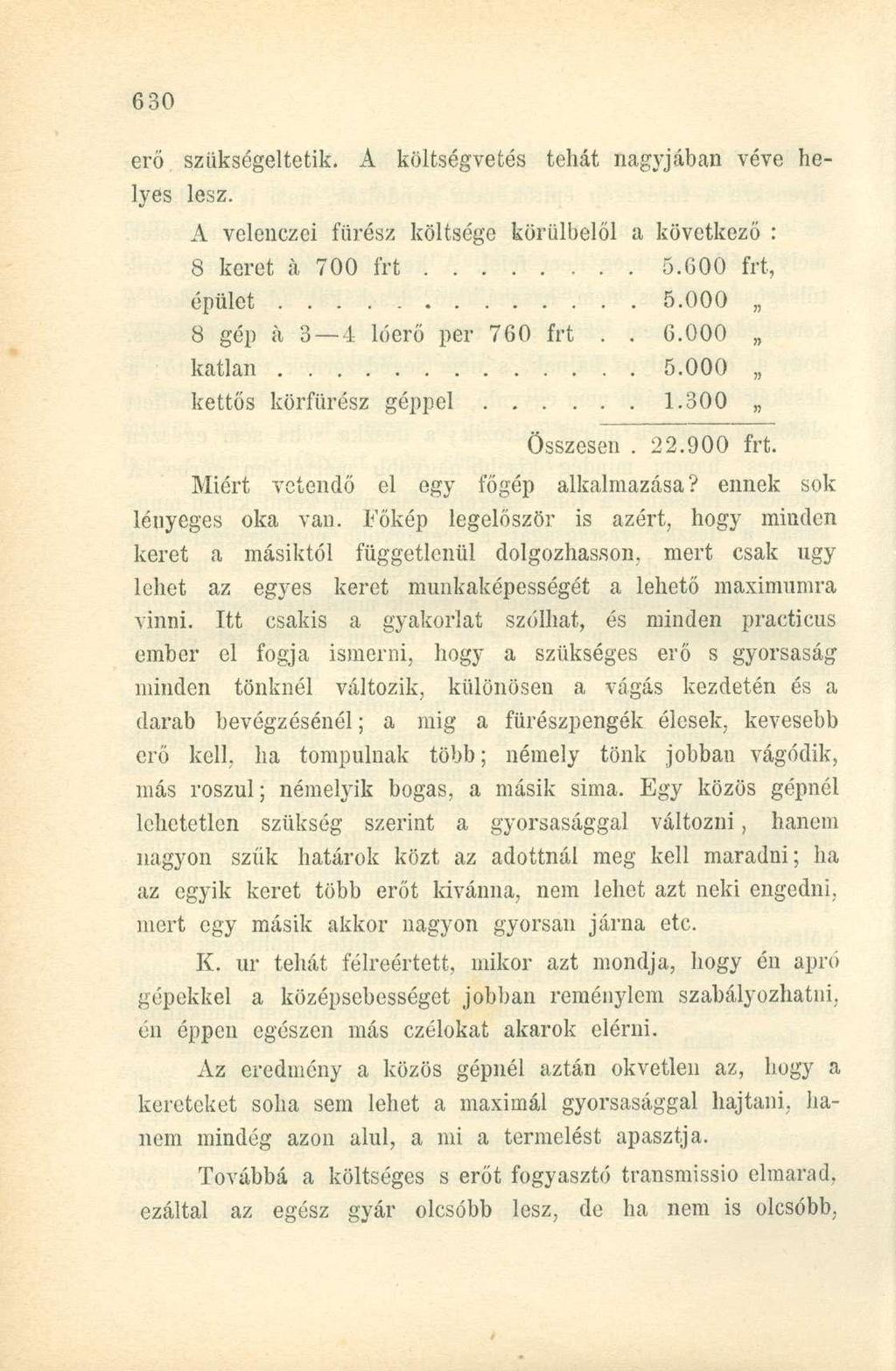 erő szükségeltetik. A költségvetés tehát nagyjában véve helyes lesz. A velenczei fürész költsége körülbelül a következő : 8 keret á 700 frt 5.600 frt, épület 5.000 8 gép á 3 4 lóerő per 760 frt.. 6.