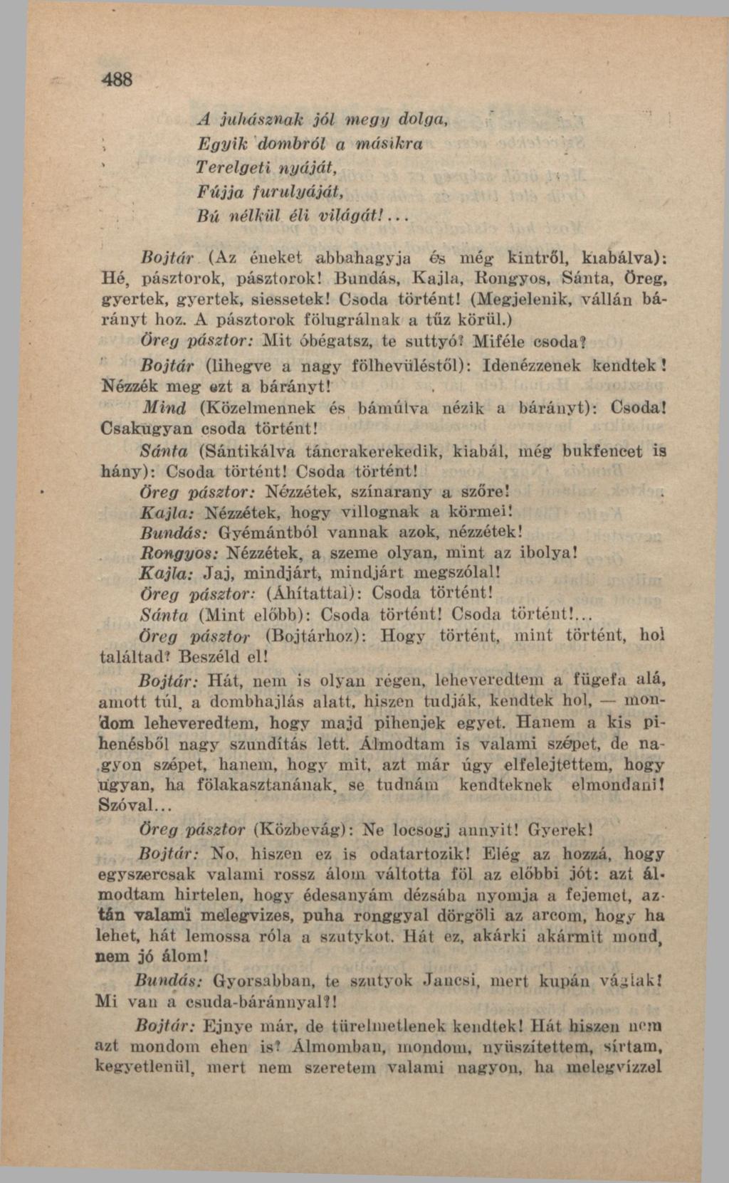 488 \ A juhásznak jól megy dolga, Egyik dombról a másikra Terelgeti nyáját, Fújja furulyáját, Bú nélkül éli világát!... Bojtár (Az éneket abbahagyja és még kintről, kiabálva): Hé, pásztorok, pásztorok!