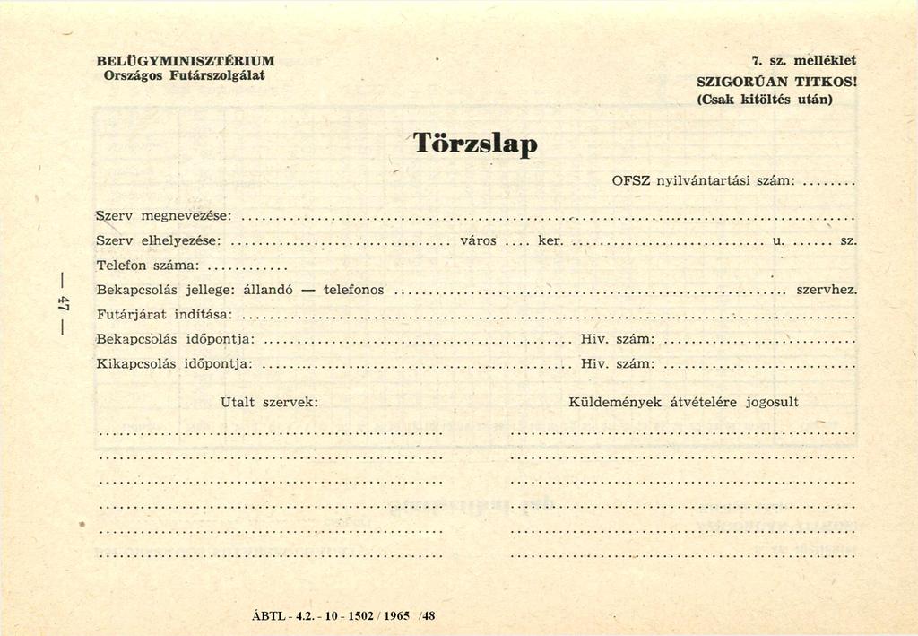 BELÜGYMINISZTÉRIUM Országos Futárszolgálat 7. sz. melléklet SZIGORÚAN TITKOS! (Csak kitöltés után) Törzslap OFSZ nyilvántartási szám: Szerv megnevezése:... Szerv elhelyezése:... v á r o s ker... u...sz. Telefon száma:.