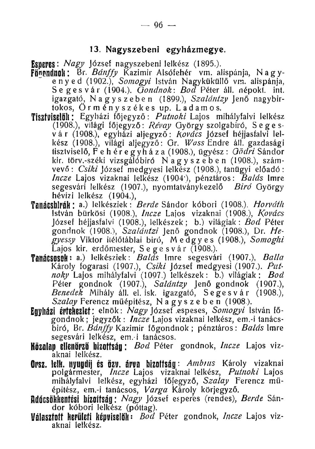 96 13. Nagyszebeni egyházmegye. Esperes: Nagy József nagyszebeni lelkész (1895.). Főnpndnoll: Br. Bcínffy Kazimir Alsófehér vm. alispánja, Nagyenyed (1902.), Somogyi István Nagyküküllő vm.