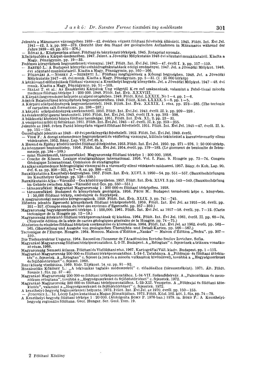 J a s к ó: Dr. Szentes Ferenc tiszteleti tag emlékezete 301 Jelentés a Máramaros vármegyében 1989 42. években végzett földtani felvételek állásáról. 1945. Földt. Int. Évi Jel. 1941 42. I. k. pp.