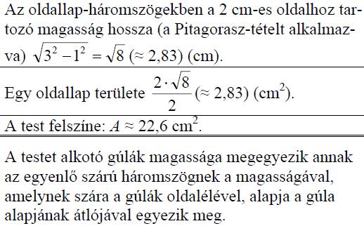 921. Tekintsünk két egybevágó, szabályos négyoldalú (négyzet alapú) gúlát, melyek alapélei 2 cm hosszúak, oldalélei pedig 3 cm-esek.