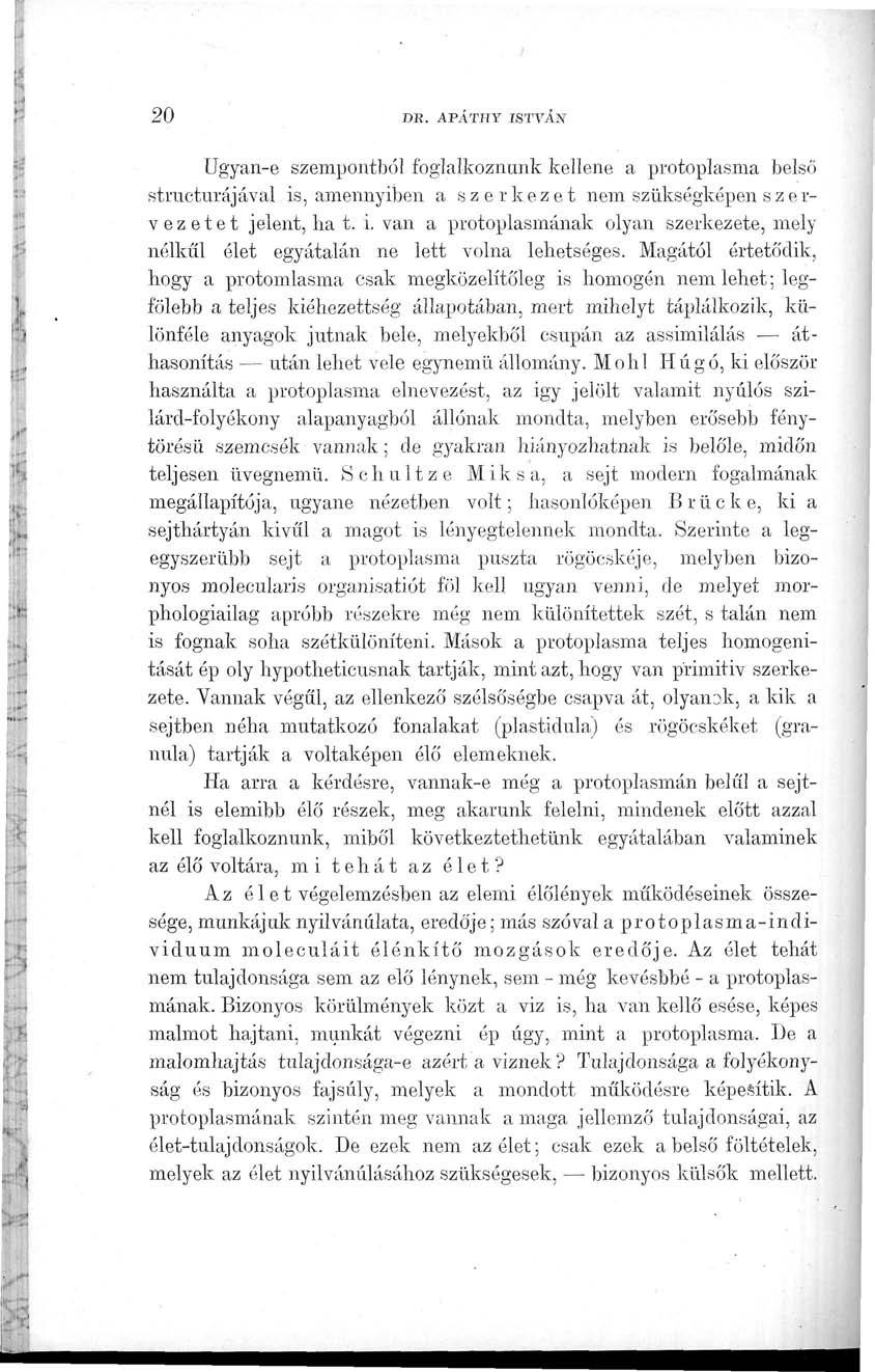 20 DB. APATHY ISTVÁN Ugyan-e szempontból foglalkoznunk kellene a protoplasma belső stracturájával is, amennyiben a szerkezet nem szükségképen s z e r- v ez etet jelent, ha t. i. van a protoplasmának olyan szerkezete, mely nélkül élet egyátalán ne lett volna lehetséges.