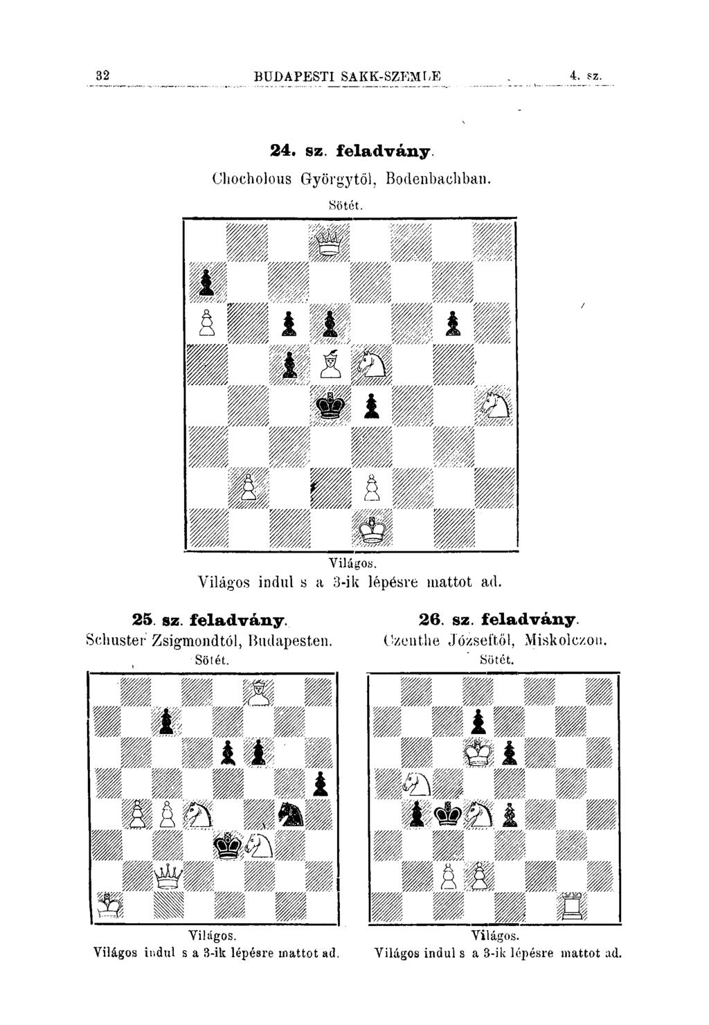 32 BUDAPESTI SAKK-SZEMfiE 4. sz. 24. sz. feladvány. Chocholous Györgytől, Bodenbachban. Világos indul s a 3-ik lépésre niattot ad. 25. sz. feladvány. Schuster Zsigmondtól, Biulapesten.