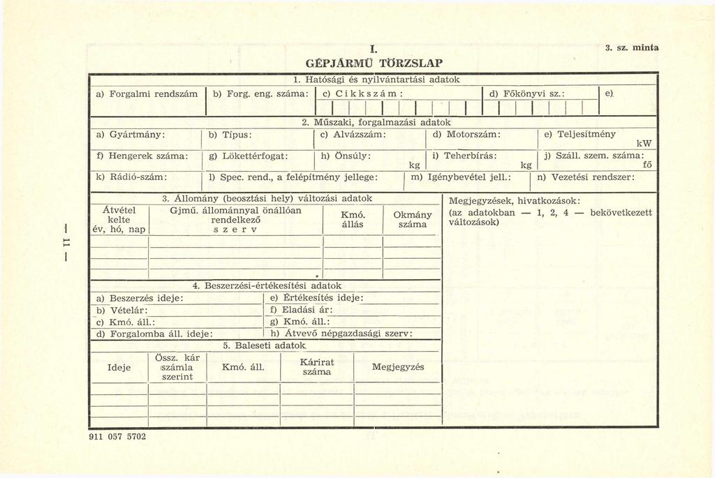 I. 3. sz. minta GÉPJÁRMŰ TÖRZSLAP 1. H atósági és n y ilv án tartási adatok a) Forgalm i rendszám b) Forg. eng. szám a: c) C i k k s z á m: d) Főkönyvi sz.: e). 2.