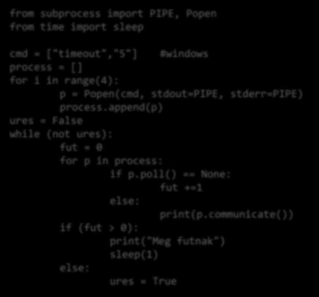 subprocess - párhuzamosítás from subprocess import PIPE, Popen from time import sleep cmd = ["timeout","5"] #windows process = [] for i in range(4): p = Popen(cmd, stdout=pipe, stderr=pipe)