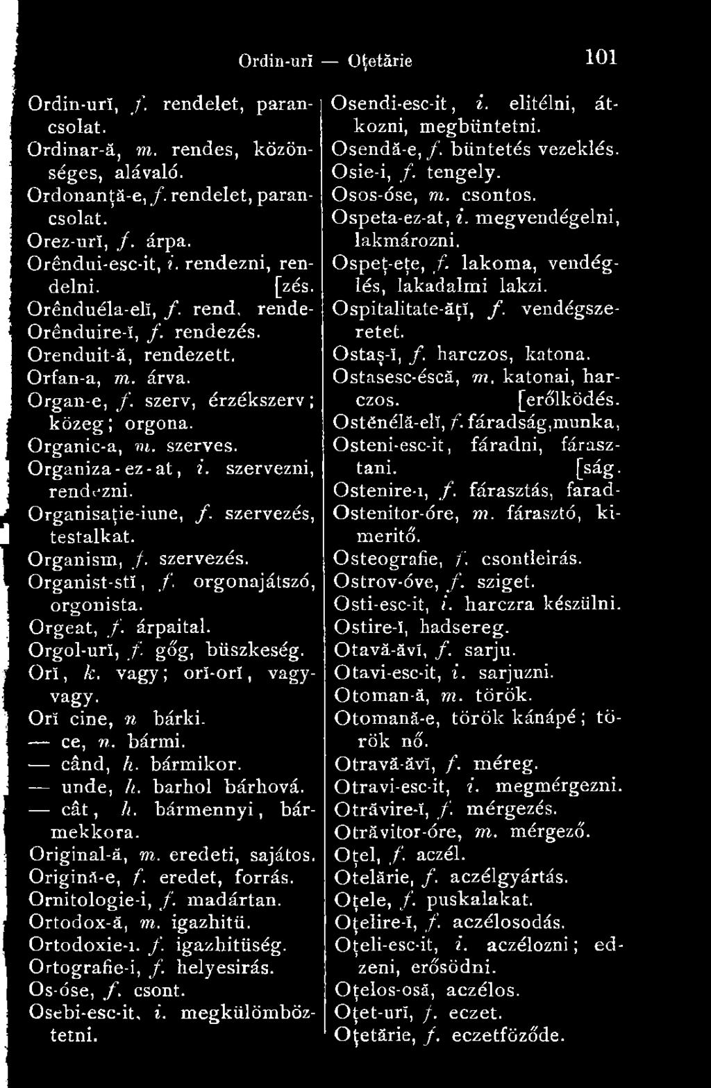 Organisaţie-iune, f. szervezés, testalkat. Organism, /. szervezés. Organist-stí, f. orgonajátszó, orgonista. Orgeat, f. árpaital. Orgol-urï, f góg, büszkeség. Orí, k. vagy ; orï-orï, vagyvagy.