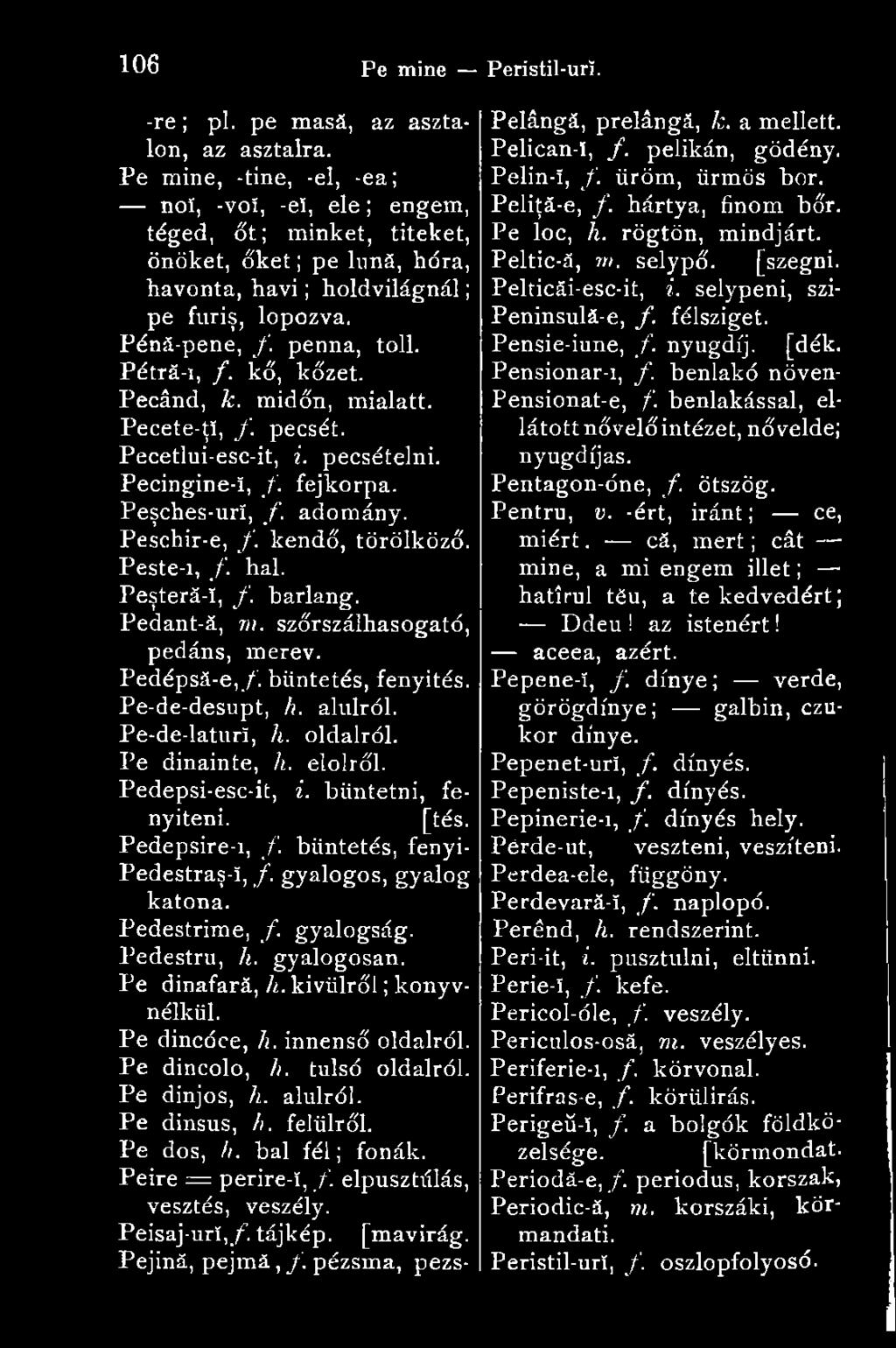 Pétrá-i, /. kő, kőzet. Pecând, k. midőn, mialatt. Pecete-ţî, f. pecsét. Pecetlui-esc-it, i. pecsételni. Pecingine-Ï, /. fejkorpa. Peşches-uri, f. adomány. Peschir-e, f. kendő, törölköző. Peste-i, /.