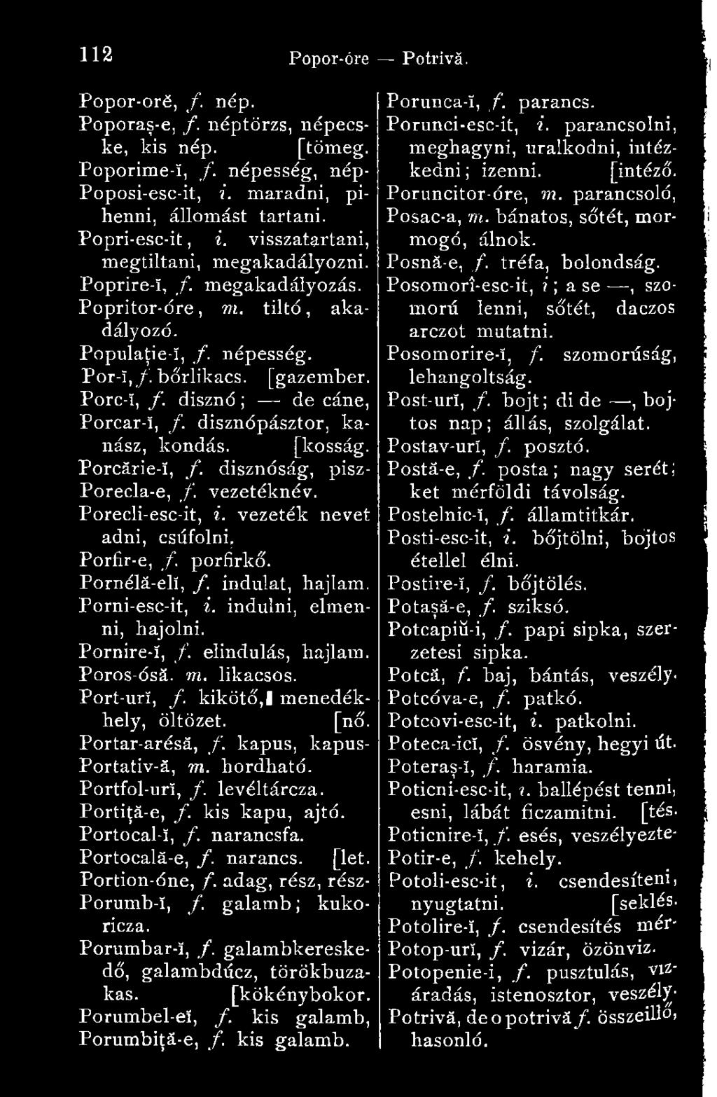 disznó ; de cáne, Porcar-ï, /. disznópásztor, kanász, kondás. [kosság. Porcărie-!, f. disznóság, pisz- Porecla-e, /. vezetéknév. Porecli-esc-it, i. vezeték nevet adni, csúfolni, Porfir-e, f poríirkő.