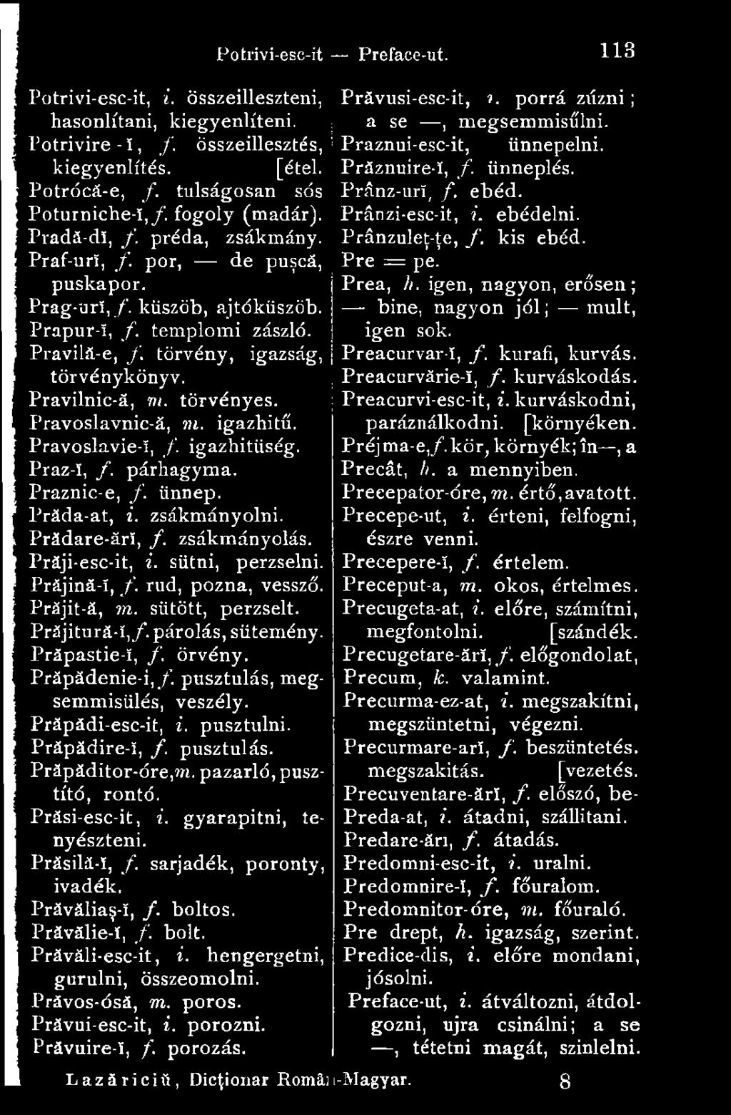 Pravoslavnic-ă, m. igazhitű. Pravoslavie-ï, /. igazhitüség. Praz-i, f. párhagyma. Praznic-e, /. ünnep. Prăda-at, i. zsákmányolni. Prădare-ărî, /. zsákmányolás. Prăji-esc-it, i. sütni, perzselni.