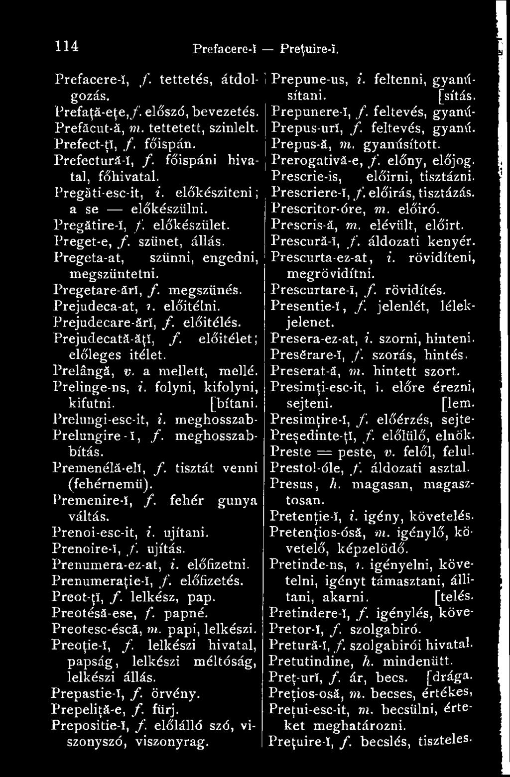 . előitélni. Prejudecare-ărî, f. előitélés. Prejudecată-ăţî, f. előítélet ; előleges Ítélet. Prelângă, v. a mellett, mellé. Prelinge-ns, i. folyni, kifolyni, kifutni. [bítani. Prelungi-esc-it, i.