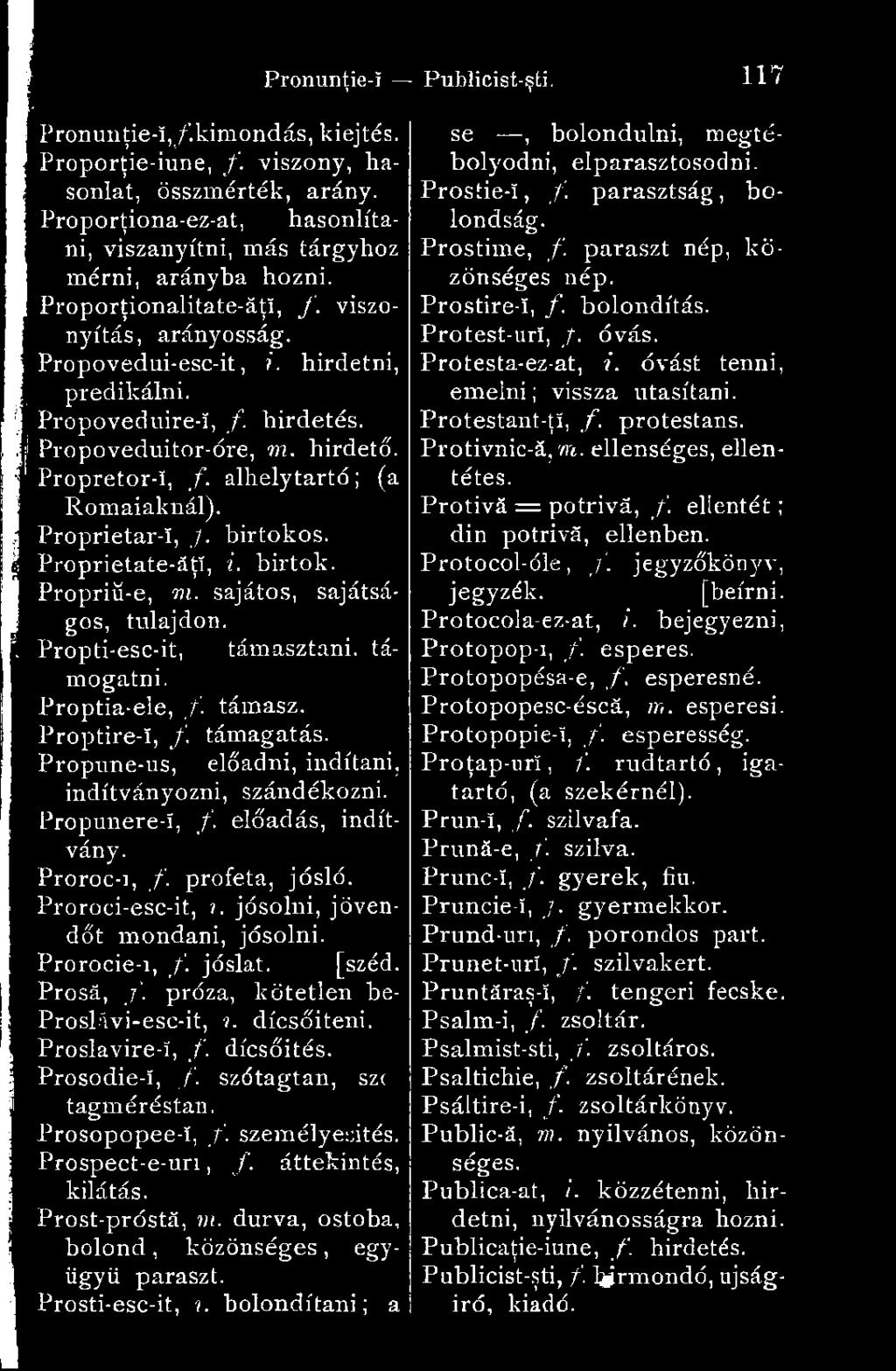 . jósolni, jövendőt mondani, jósolni. Prorocie-i, f. jóslat. [széd. Prosă, f. próza, kötetlen be- Proslávi-esc-it,?. dicsőíteni. Proslavire-ï, f. dicsőítés. Prosodie-ï, _/'.