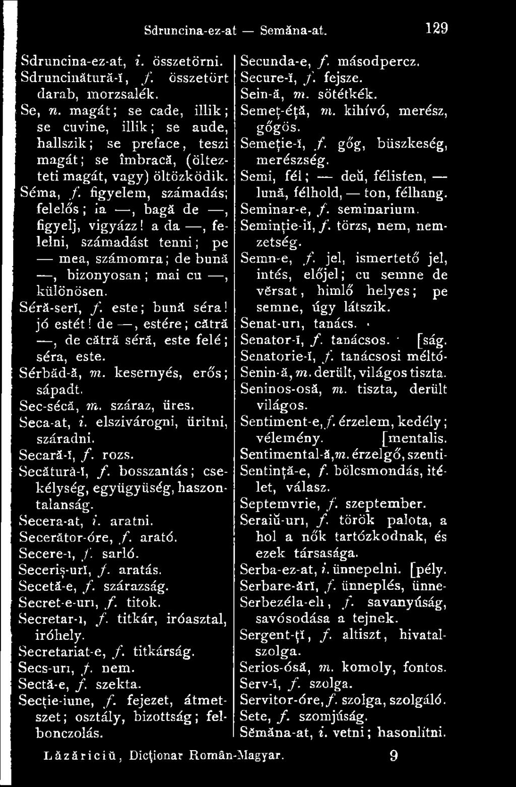 figyelem, számadás; felelős ; la, bagă de, figyelj, vigyázz! a da, felelni, számadást tenni ; pe mea, számomra; de bună, bizonyosan ; mai cu -, különösen. Sérâ-serï, f. este; bună séra! jó estét!