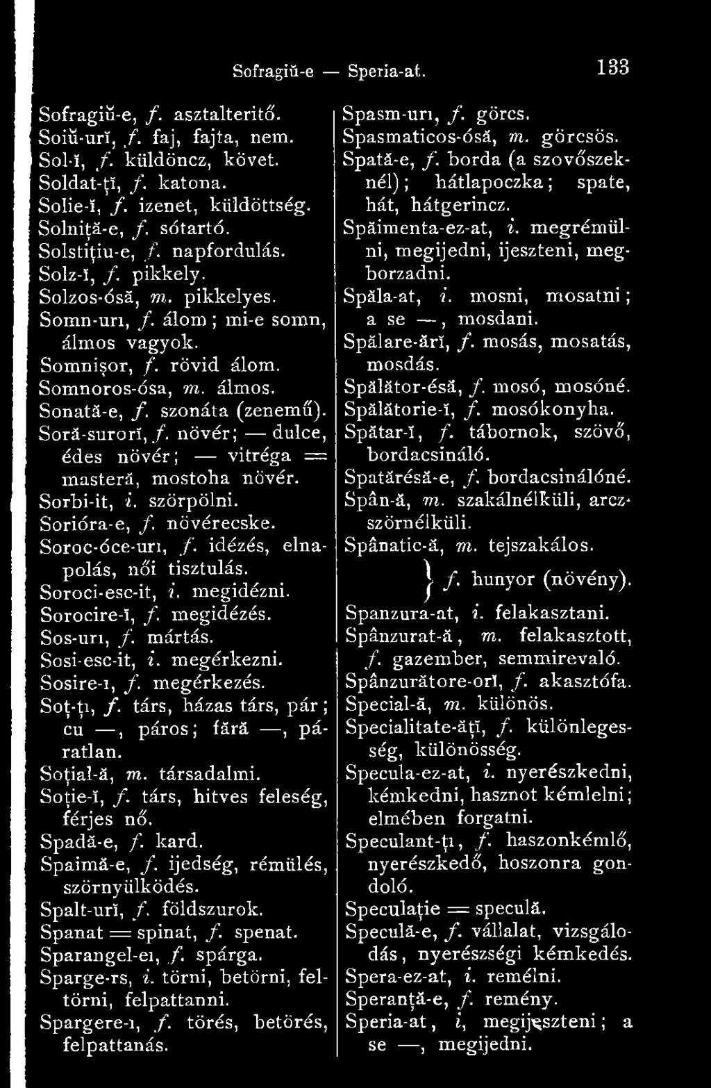nővér; dulce, édes nővér; vitréga = maşteră, mostoha nővér. Sorbi-it, i. szörpölni. Sorióra-e, /. növérecske. Soroc-óce-uri, f. idézés, elnapolás, női tisztulás. Soroci-esc-it, i. megidézni.