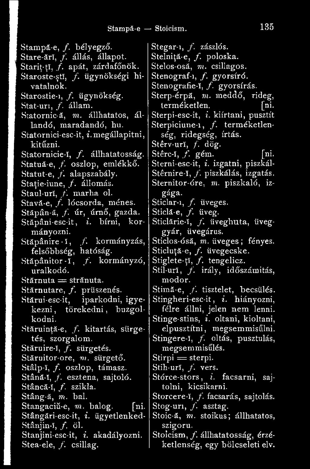 Staul-uri, f. marha ol. Stavá-e, /. lócsorda, ménes. Stăpân-ă, /. úr, úrnő, gazda. Stăpâni-esc-it, i. bírni, kormányozni. Stăpânire - Ï, /. kormányzás, felsőbbség, hatóság. Stăpânitor - ï, /.