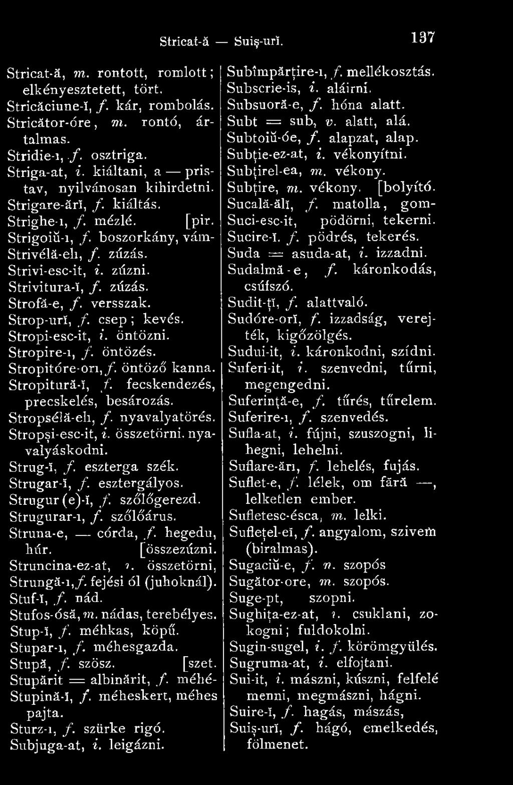 Struna*e, córda, f. hegedű, húr. [összezúzni. Struncina-ez-at,?. összetörni, Strungá-i,/. fejési ól (juhoknál). Stuf-ï, /. nád. Stufos-ósá,??i. nádas, terebélyes. Stup-ï, /. méhkas, köpű. Stupar-i, /.