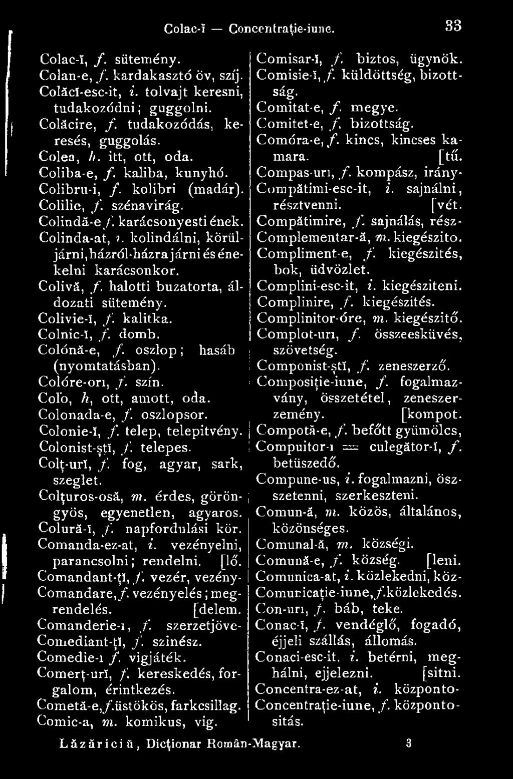 halotti buzatorta, áldozati sütemény. Colivie-ï, /. kalitka. Colnic-ï, f. domb. Colóná-e, /. oszlop ; hasáb I (nyomtatásban). Colóre-ori, /. szín. Colb, h, ott, amott, oda. Colonada-e, /. oszlopsor.