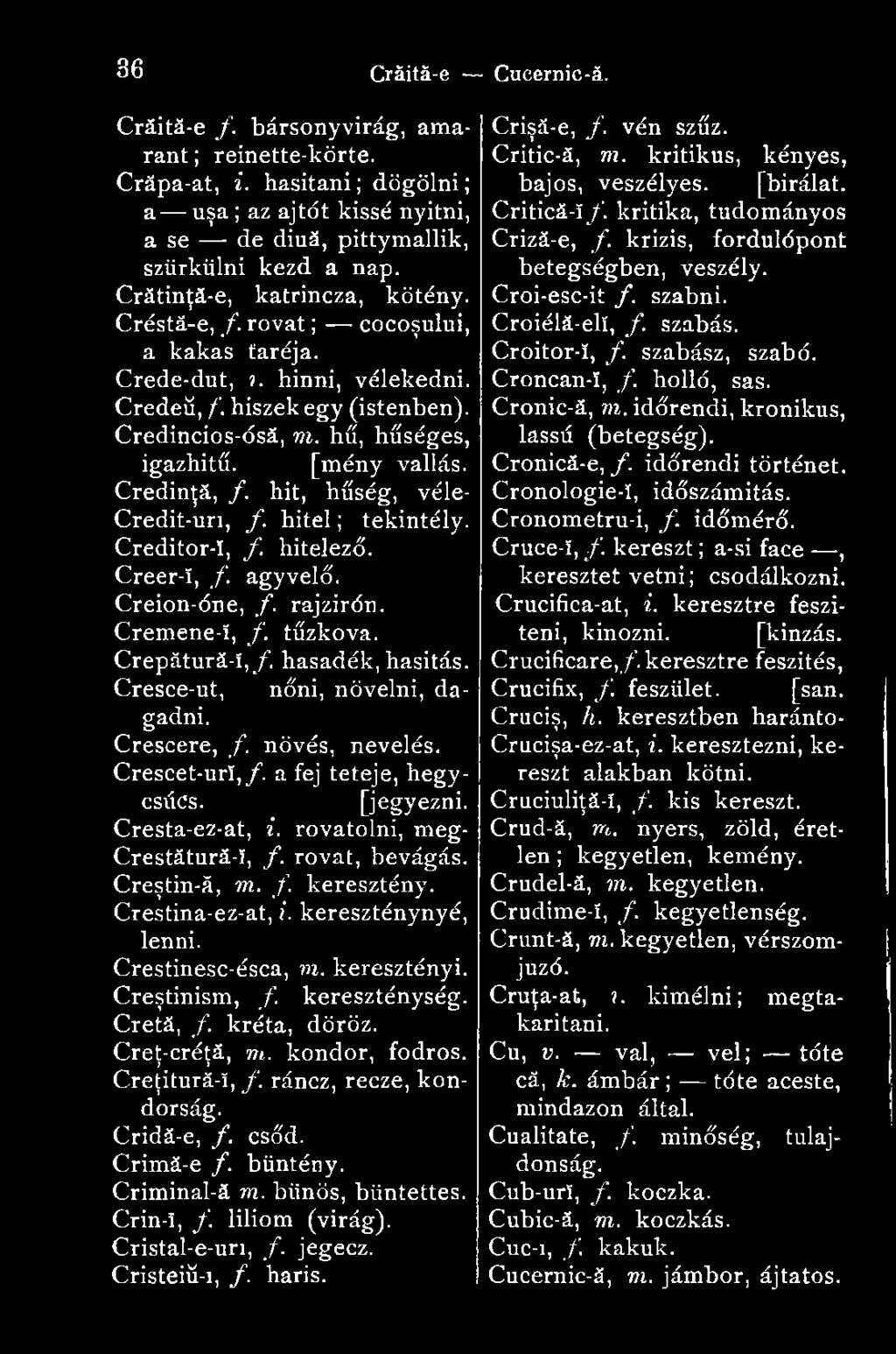 Credinţă, /. hit, hűség, véle- Credit-uri, f. hitel ; tekintély. Creditor-!, f hitelező. Creer-ï, f. agyvelő. Creion-óne, f. rajzirón. Cremene-!, /. tűzkő va. Crepătură-î, f. hasadék, hasítás.