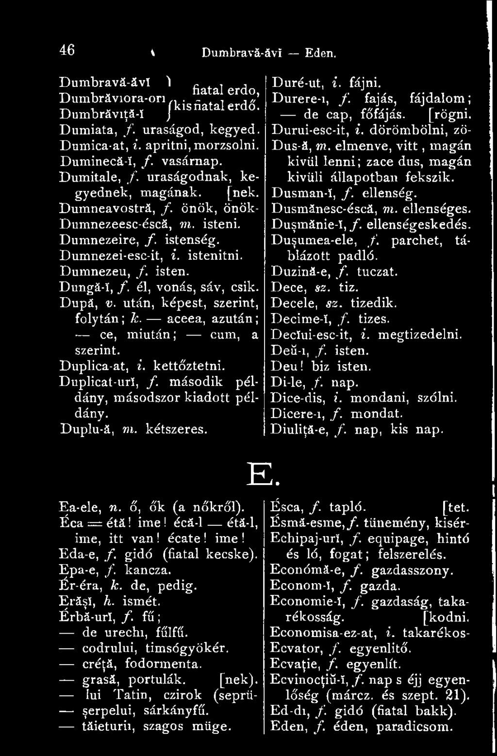 él, vonás, sáv, esik. După, v. után, képest, szerint, folytán ; k. aceea, azután ; ce, miután; cum, a szerint. Duplica-at, i. kettőztetni. Duplicat-urï, f. második példány, másodszor kiadott példány.