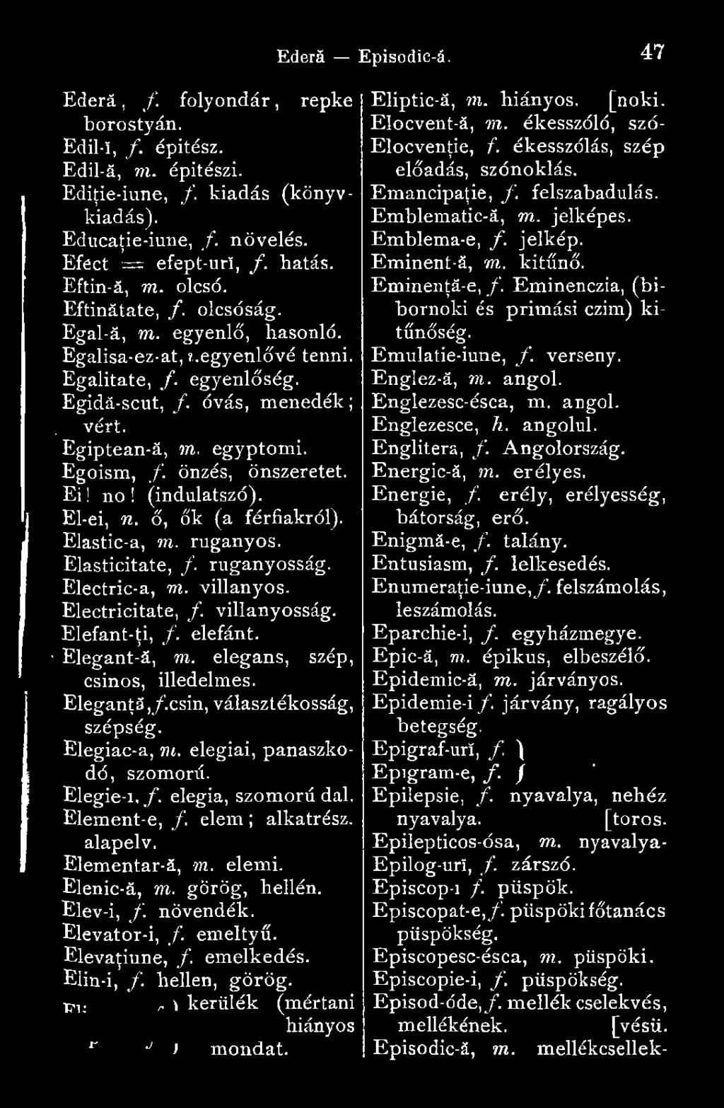 elem; alkatrész, alapelv. Elementar-á, m. elemi. Elenic-ă, m. görög, hellén. Elev-i, f. növendék. Elevator-i, f. emeltyű. Elevaţiune, /. emelkedés. Elin-i, f. hellen, görög.