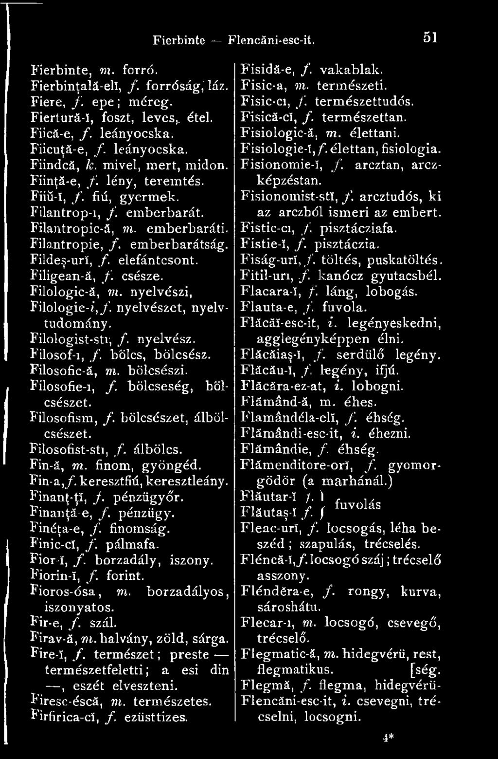 Filologic-ă, m. nyelvészi, Filologie-i,/. nyelvészet, nyelvtudomány. Filologist-str, f. nyelvész. Filosof-i, /. bölcs, bölcsész. Filosoíic-á, m. bölcsészi. Filosofie-i, /. bölcseség, bölcsészet.