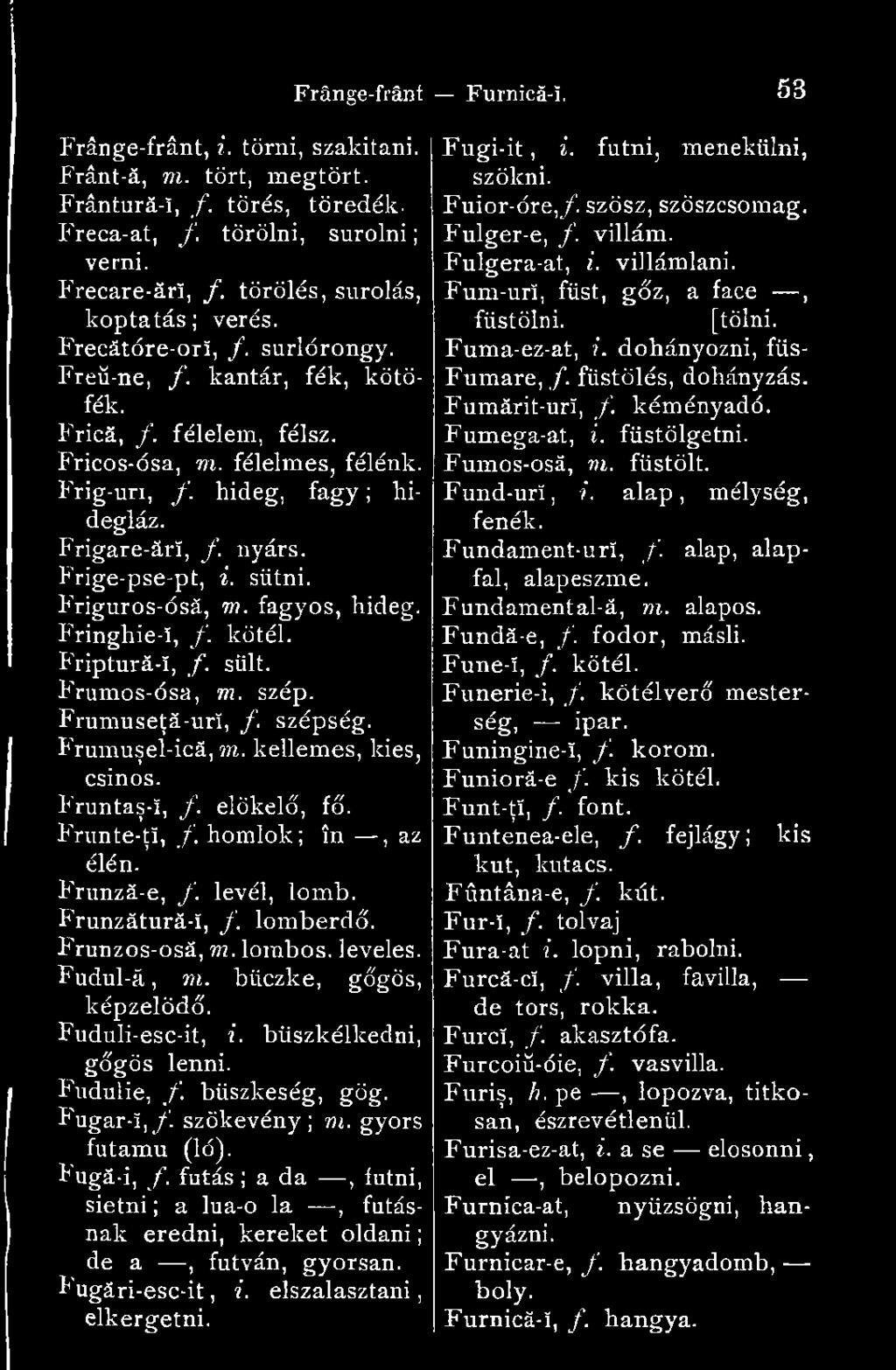 sütni, f Friguros-ósá, m. fagyos, hideg. W Fringhie-ï, f. kötél. I Friptură-!, f. sült. Frumos-ósa, m. szép. f Frumuseţă-uri, /. szépség. Frumuşel-ică, m. kellemes, kies, csinos. Fruntaş-!, f. előkelő, fő.