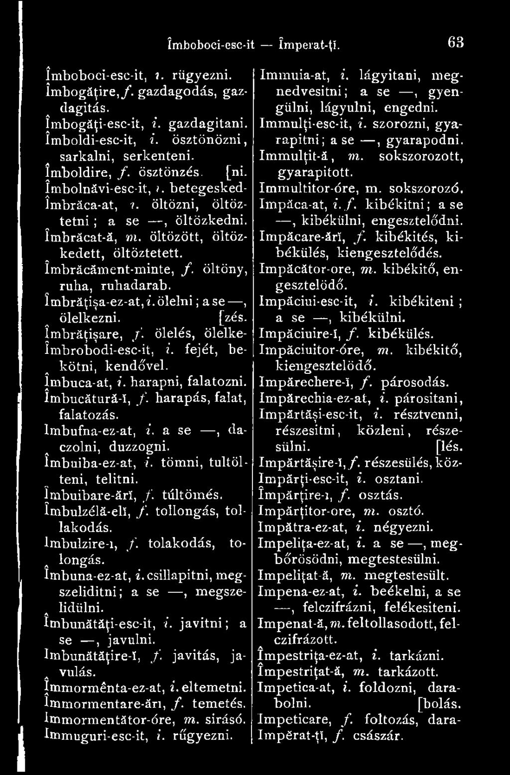 öltöny, ruha, ruhadarab, îmbrăţişa-ez-at, i. ölelni ; a se, ölelkezni. [zés. îmbrăţişare, /. ölelés, ölelkeîmbrobodi-esc-it, i. fejét, be- [a kötni, kendővel, jmbuca-at, i. harapni, falatozni.